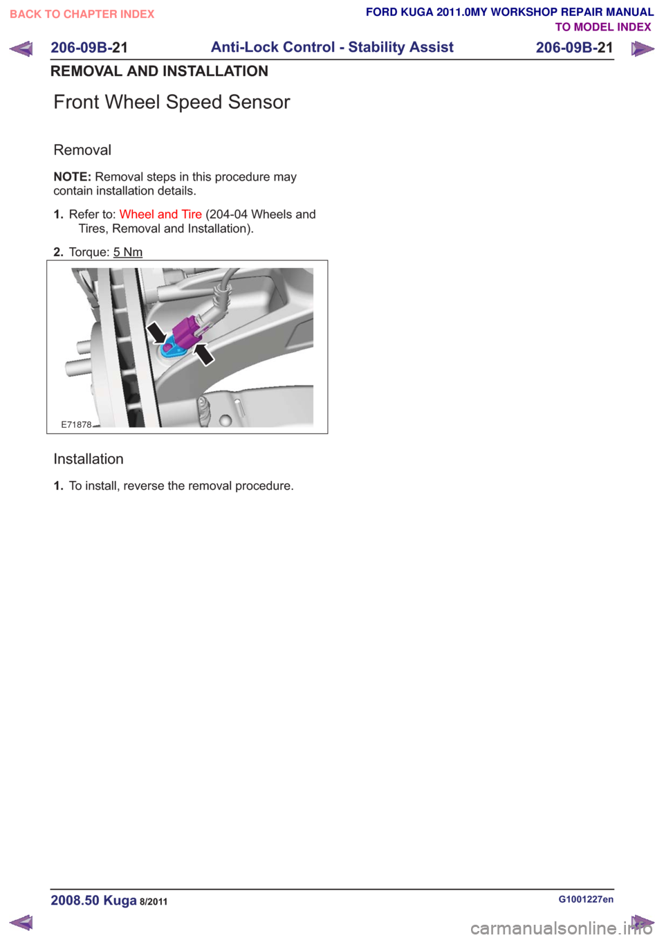 FORD KUGA 2011 1.G Manual PDF Front Wheel Speed Sensor
Removal
NOTE:Removal steps in this procedure may
contain installation details.
1. Refer to: Wheel and Tire (204-04 Wheels and
Tires, Removal and Installation).
2. Torque: 5
Nm FORD KUGA 2011 1.G Manual PDF Front Wheel Speed Sensor
Removal
NOTE:Removal steps in this procedure may
contain installation details.
1. Refer to: Wheel and Tire (204-04 Wheels and
Tires, Removal and Installation).
2. Torque: 5
Nm