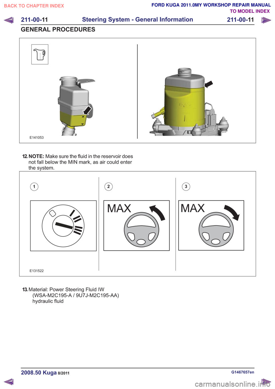FORD KUGA 2011 1.G Workshop Manual E141053
12. N O T E :Make sure the fluid in the reservoir does
not fall below the MIN mark, as air could enter
the system.
E131522
123
13. Material: Power Steering Fluid IW
(WSA-M2C195-A / 9U7J-M2C195 FORD KUGA 2011 1.G Workshop Manual E141053
12. N O T E :Make sure the fluid in the reservoir does
not fall below the MIN mark, as air could enter
the system.
E131522
123
13. Material: Power Steering Fluid IW
(WSA-M2C195-A / 9U7J-M2C195