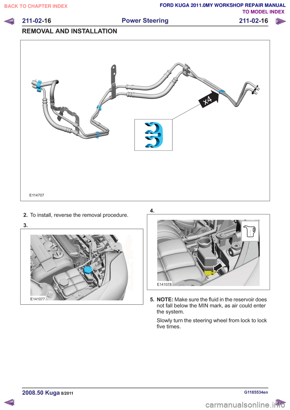FORD KUGA 2011 1.G Workshop Manual E114707
x4
2.To install, reverse the removal procedure.
3.
E141077
4.
E141078
5. NOTE: Make sure the fluid in the reservoir does
not fall below the MIN mark, as air could enter
the system.
Slowly turn