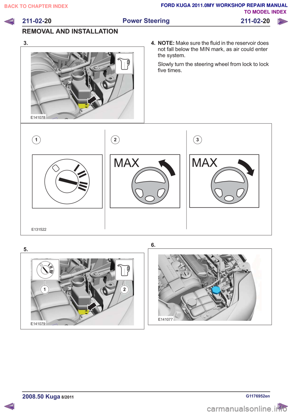 FORD KUGA 2011 1.G Workshop Manual 3.
E141078
4. NOTE:Make sure the fluid in the reservoir does
not fall below the MIN mark, as air could enter
the system.
Slowly turn the steering wheel from lock to lock
five times.
E131522
123
5.
E14
