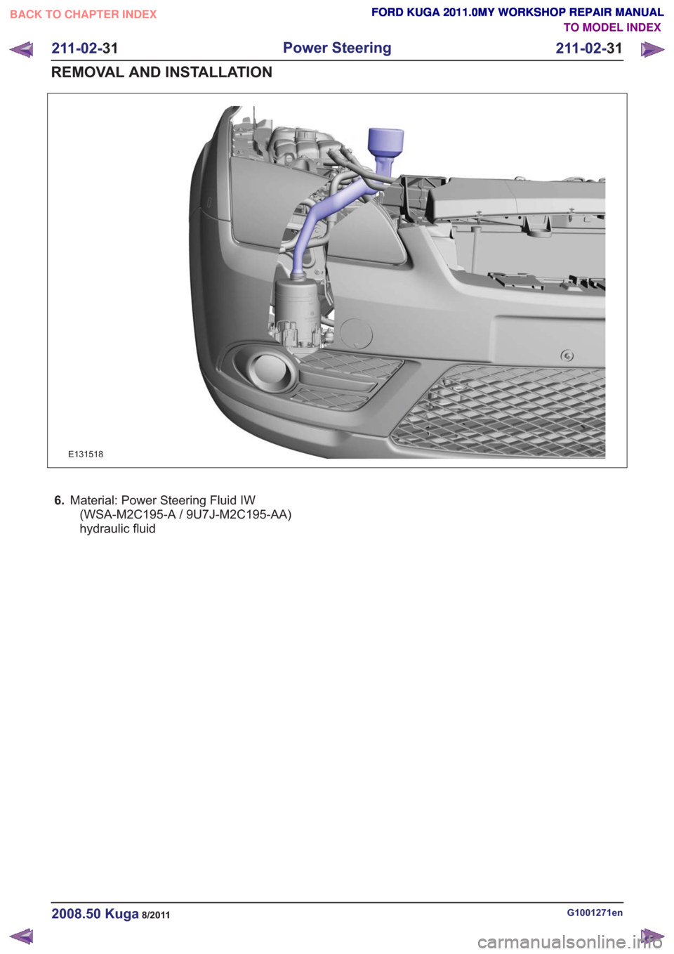 FORD KUGA 2011 1.G Workshop Manual E131518
6.Material: Power Steering Fluid IW
(WSA-M2C195-A / 9U7J-M2C195-AA)
hydraulic fluid
G1001271en2008.50 Kuga8/2011
211-02- 31
Power Steering
211-02- 31
REMOVAL AND INSTALLATION
TO MODEL INDEX
BA