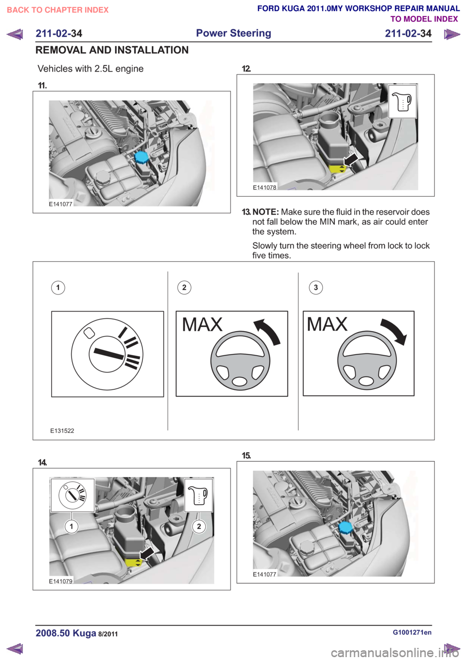 FORD KUGA 2011 1.G Workshop Manual Vehicles with 2.5L engine
11 .
E141077
12.
E141078
13. N O T E :Make sure the fluid in the reservoir does
not fall below the MIN mark, as air could enter
the system.
Slowly turn the steering wheel fro