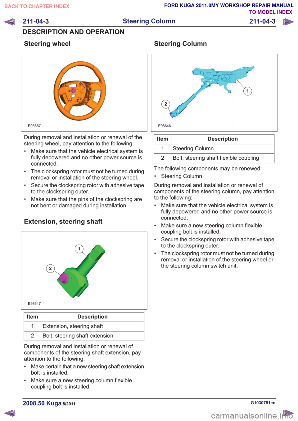 FORD KUGA 2011 1.G Workshop Manual Steering wheel
E98657
During removal and installation or renewal of the
steering wheel, pay attention to the following:
• Make sure that the vehicle electrical system isfully depowered and no other 