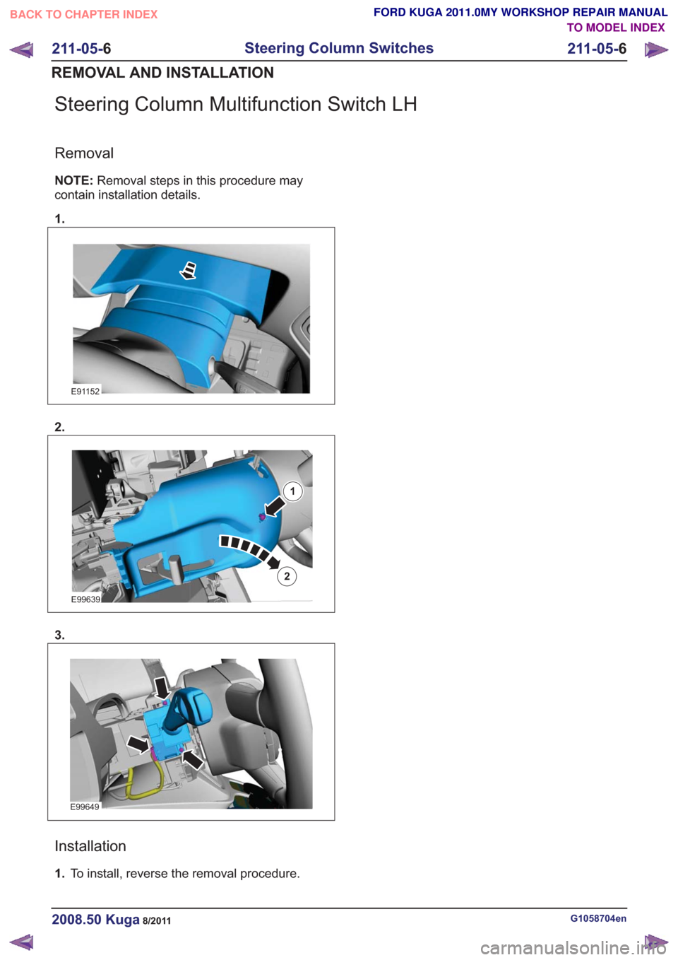 FORD KUGA 2011 1.G Workshop Manual Steering Column Multifunction Switch LH
Removal
NOTE:Removal steps in this procedure may
contain installation details.
1.
E91152
2.
E99639
1
2
3.
E99649
Installation
1. To install, reverse the removal
