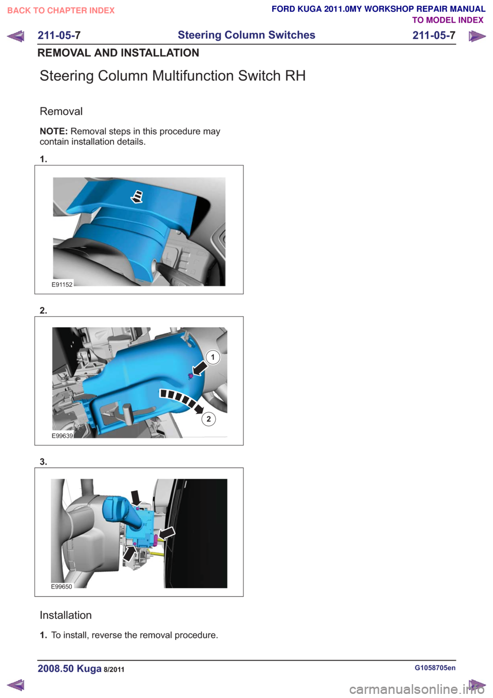 FORD KUGA 2011 1.G Workshop Manual Steering Column Multifunction Switch RH
Removal
NOTE:Removal steps in this procedure may
contain installation details.
1.
E91152
2.
E99639
1
2
3.
E99650
Installation
1. To install, reverse the removal