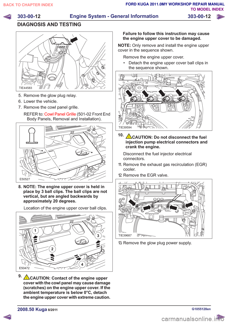 FORD KUGA 2011 1.G Workshop Manual TIE44583
5. Remove the glow plug relay.
6. Lower the vehicle.
7. Remove the cowl panel grille.REFER to: Cowl Panel Grille (501-02 Front End
Body Panels, Removal and Installation).
E50527
8. NOTE: The FORD KUGA 2011 1.G Workshop Manual TIE44583
5. Remove the glow plug relay.
6. Lower the vehicle.
7. Remove the cowl panel grille.REFER to: Cowl Panel Grille (501-02 Front End
Body Panels, Removal and Installation).
E50527
8. NOTE: The