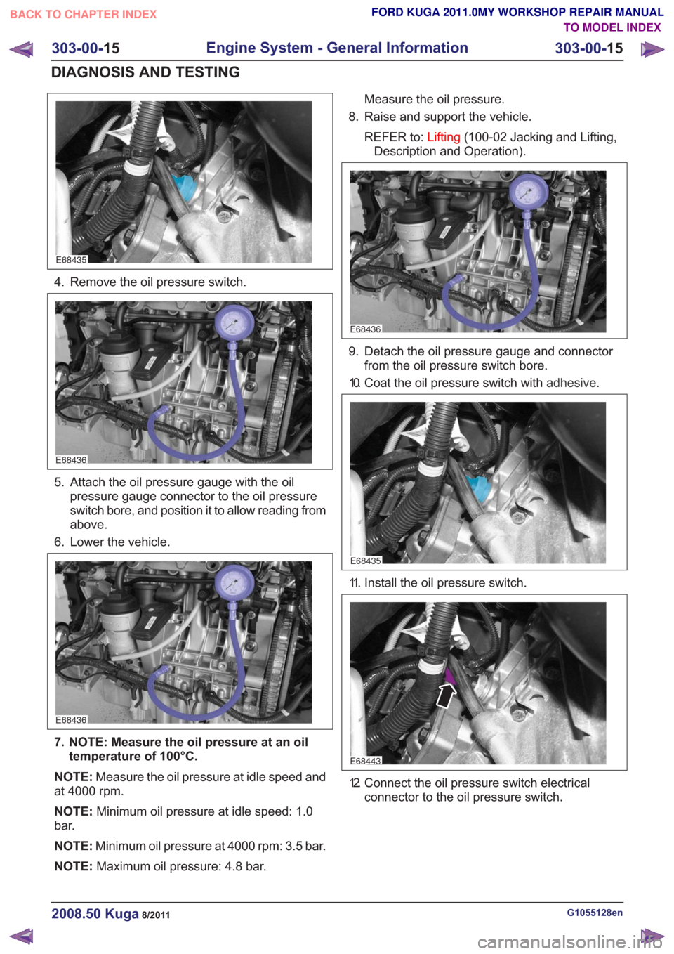 FORD KUGA 2011 1.G Workshop Manual E68435
4. Remove the oil pressure switch.
E68436
5. Attach the oil pressure gauge with the oilpressure gauge connector to the oil pressure
switch bore, and position it to allow reading from
above.
6. FORD KUGA 2011 1.G Workshop Manual E68435
4. Remove the oil pressure switch.
E68436
5. Attach the oil pressure gauge with the oilpressure gauge connector to the oil pressure
switch bore, and position it to allow reading from
above.
6.