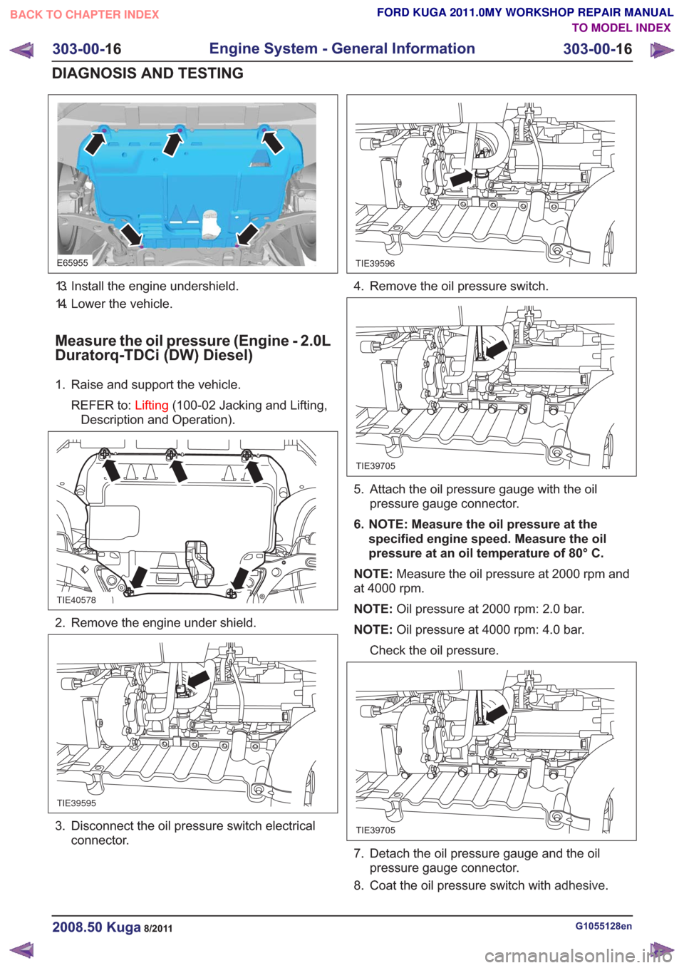 FORD KUGA 2011 1.G Service Manual E65955
13. Install the engine undershield.
14. Lower the vehicle.
Measure the oil pressure (Engine - 2.0L
Duratorq-TDCi (DW) Diesel)
1. Raise and support the vehicle.REFER to: Lifting(100-02 Jacking a