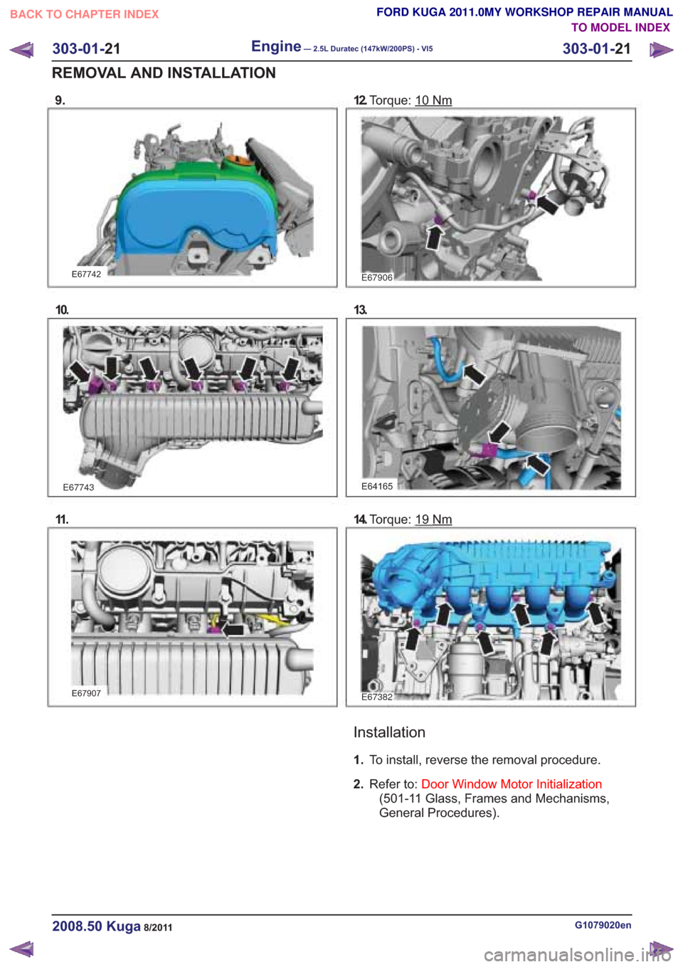 FORD KUGA 2011 1.G Workshop Manual 9.
E67742
10.
E67743
11 .
E67907
12.Torque: 10Nm
E67906
13.
E64165
14.Torque: 19Nm
Installation
1.To install, reverse the removal procedure.
2. Refer to: Door Window Motor Initialization
(501-11 Glass