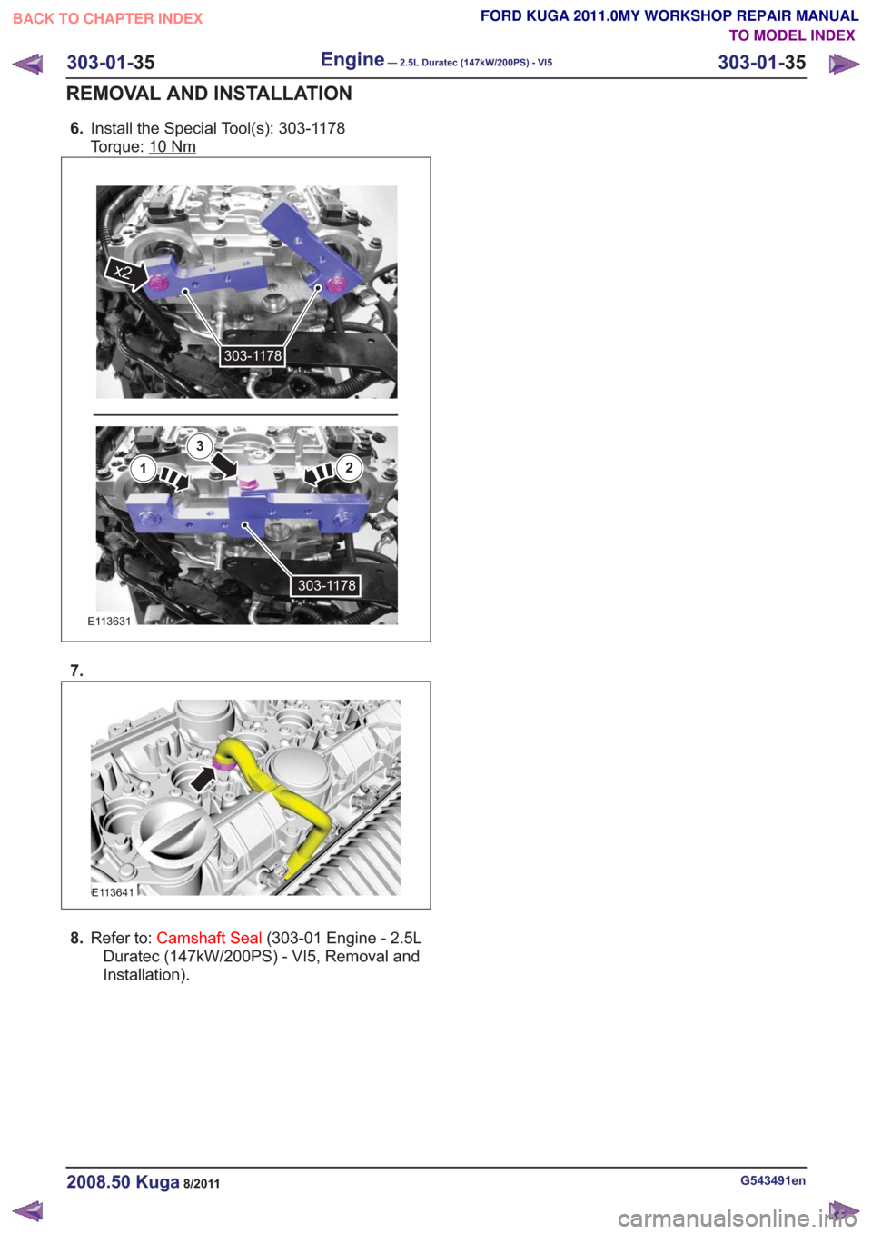 FORD KUGA 2011 1.G Workshop Manual 6.Install the Special Tool(s): 303-1178
Torque: 10
Nm
E113631
x2
303-1178
303-1178
12
3
7.
E113641
8.Refer to: Camshaft Seal (303-01 Engine - 2.5L
Duratec (147kW/200PS) - VI5, Removal and
Installation