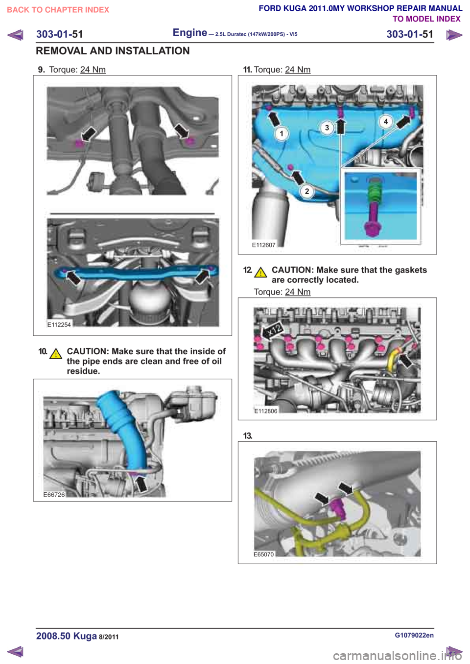 FORD KUGA 2011 1.G Workshop Manual 9.Torque: 24Nm
E112254
G1079022en2008.50 Kuga8/2011
303-01- 51
Engine— 2.5L Duratec (147kW/200PS) - VI5303-01-
51
REMOVAL AND INSTALLATION
FORD KUGA 2011.0MY WORKSHOP REPAIR MANUAL
TO MODEL INDEX
BA FORD KUGA 2011 1.G Workshop Manual 9.Torque: 24Nm
E112254
G1079022en2008.50 Kuga8/2011
303-01- 51
Engine— 2.5L Duratec (147kW/200PS) - VI5303-01-
51
REMOVAL AND INSTALLATION
FORD KUGA 2011.0MY WORKSHOP REPAIR MANUAL
TO MODEL INDEX
BA