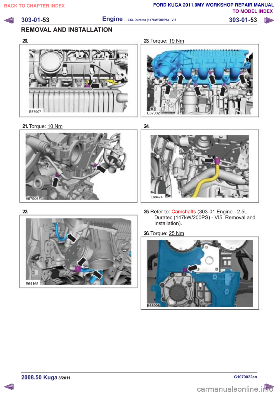 FORD KUGA 2011 1.G Workshop Manual 20.
21.Torque: 10Nm
E67906
22.
E64165
23.Torque: 19Nm
24.
E68474
25.Refer to: Camshafts (303-01 Engine - 2.5L
Duratec (147kW/200PS) - VI5, Removal and
Installation).
26. Torque: 25
Nm
G1079022en2008.5 FORD KUGA 2011 1.G Workshop Manual 20.
21.Torque: 10Nm
E67906
22.
E64165
23.Torque: 19Nm
24.
E68474
25.Refer to: Camshafts (303-01 Engine - 2.5L
Duratec (147kW/200PS) - VI5, Removal and
Installation).
26. Torque: 25
Nm
G1079022en2008.5