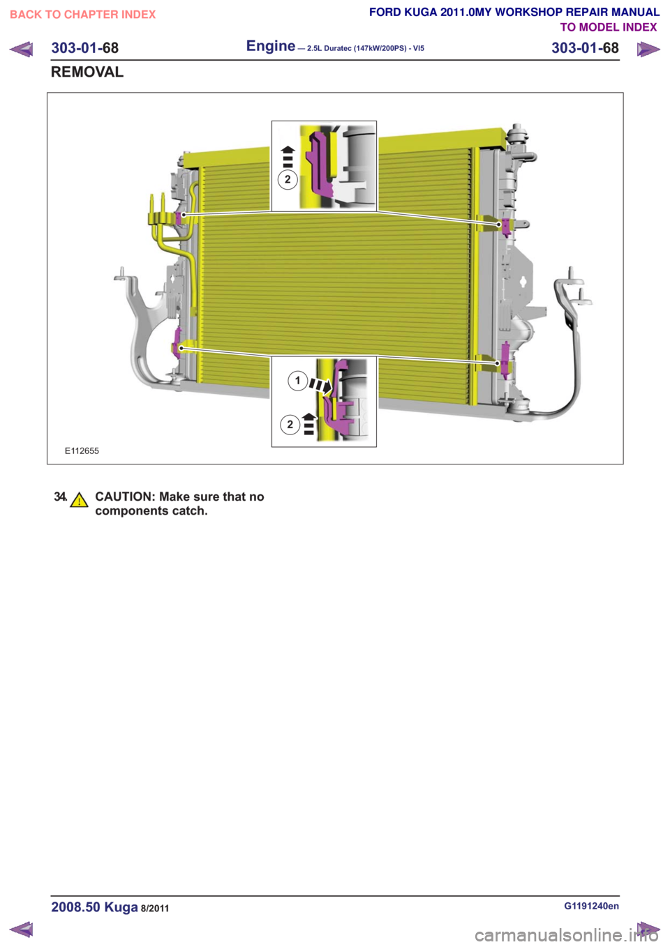 FORD KUGA 2011 1.G Workshop Manual E112655
2
1
2
34. CAUTION: Make sure that nocomponents catch.
G1191240en2008.50 Kuga8/2011
303-01- 68
Engine— 2.5L Duratec (147kW/200PS) - VI5303-01-
68
REMOVAL
TO MODEL INDEX
BACK TO CHAPTER INDEX
