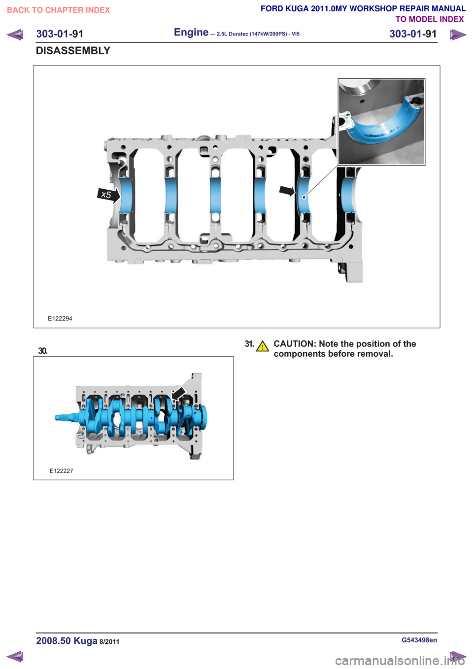 FORD KUGA 2011 1.G Workshop Manual E122294
x5
30.
E122227
31. CAUTION: Note the position of thecomponents before removal.
G543498en2008.50 Kuga8/2011
303-01- 91
Engine— 2.5L Duratec (147kW/200PS) - VI5303-01-
91
DISASSEMBLY
TO MODEL 