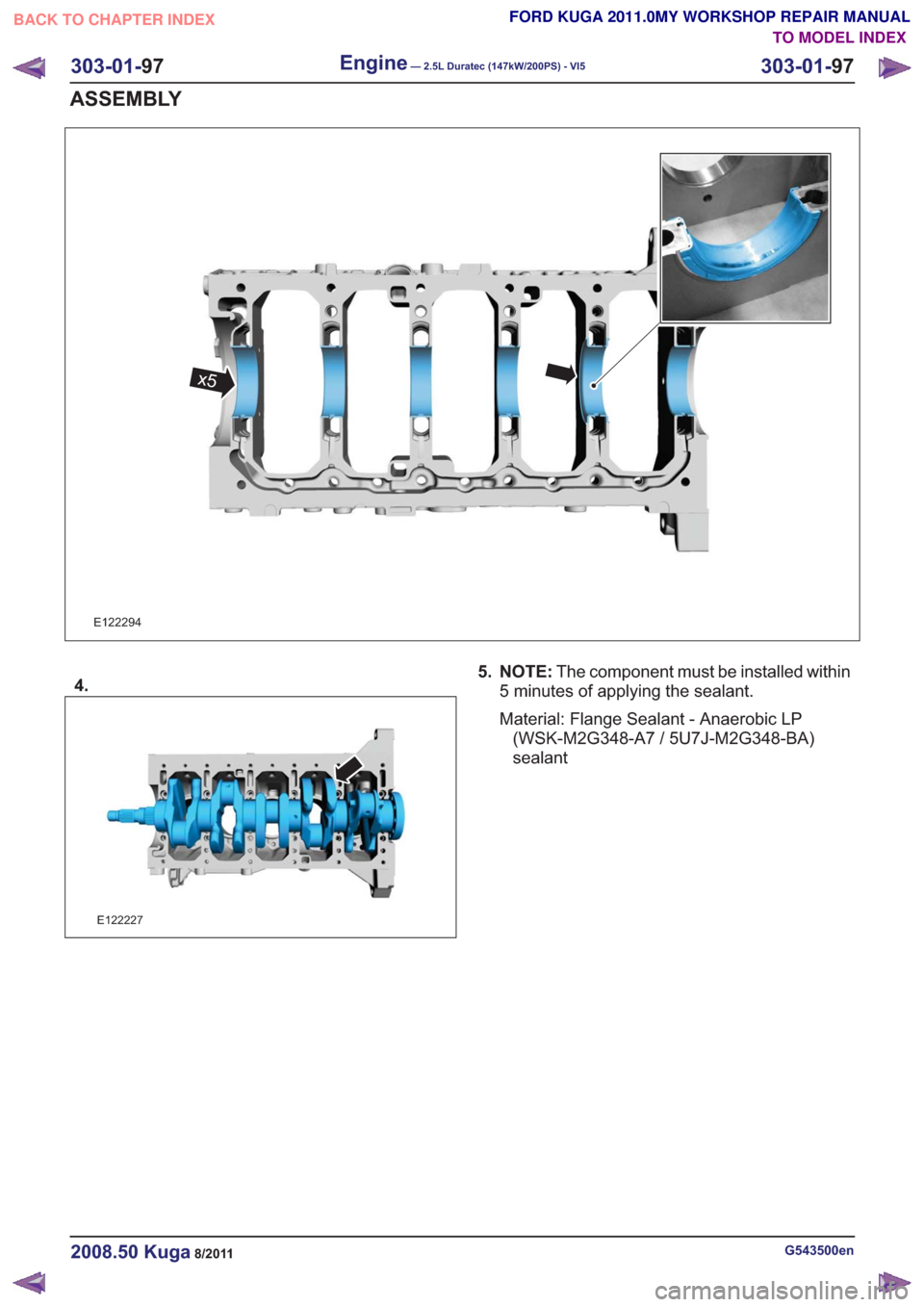 FORD KUGA 2011 1.G Workshop Manual E122294
x5
4.
E122227
5. NOTE:The component must be installed within
5 minutes of applying the sealant.
Material: Flange Sealant - Anaerobic LP (WSK-M2G348-A7 / 5U7J-M2G348-BA)
sealant
G543500en2008.5