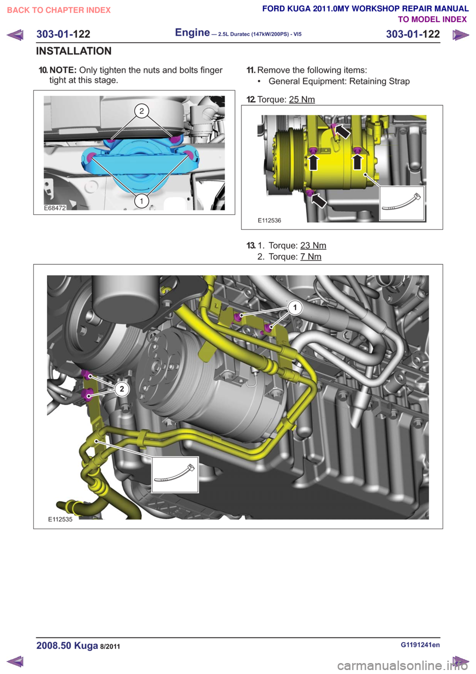 FORD KUGA 2011 1.G Workshop Manual 10. N O T E :Only tighten the nuts and bolts finger
tight at this stage.
E68472
2
1
11 . Remove the following items:
• General Equipment: Retaining Strap
12. Torque: 25
Nm
E112536
13. Torque: 23Nm1.