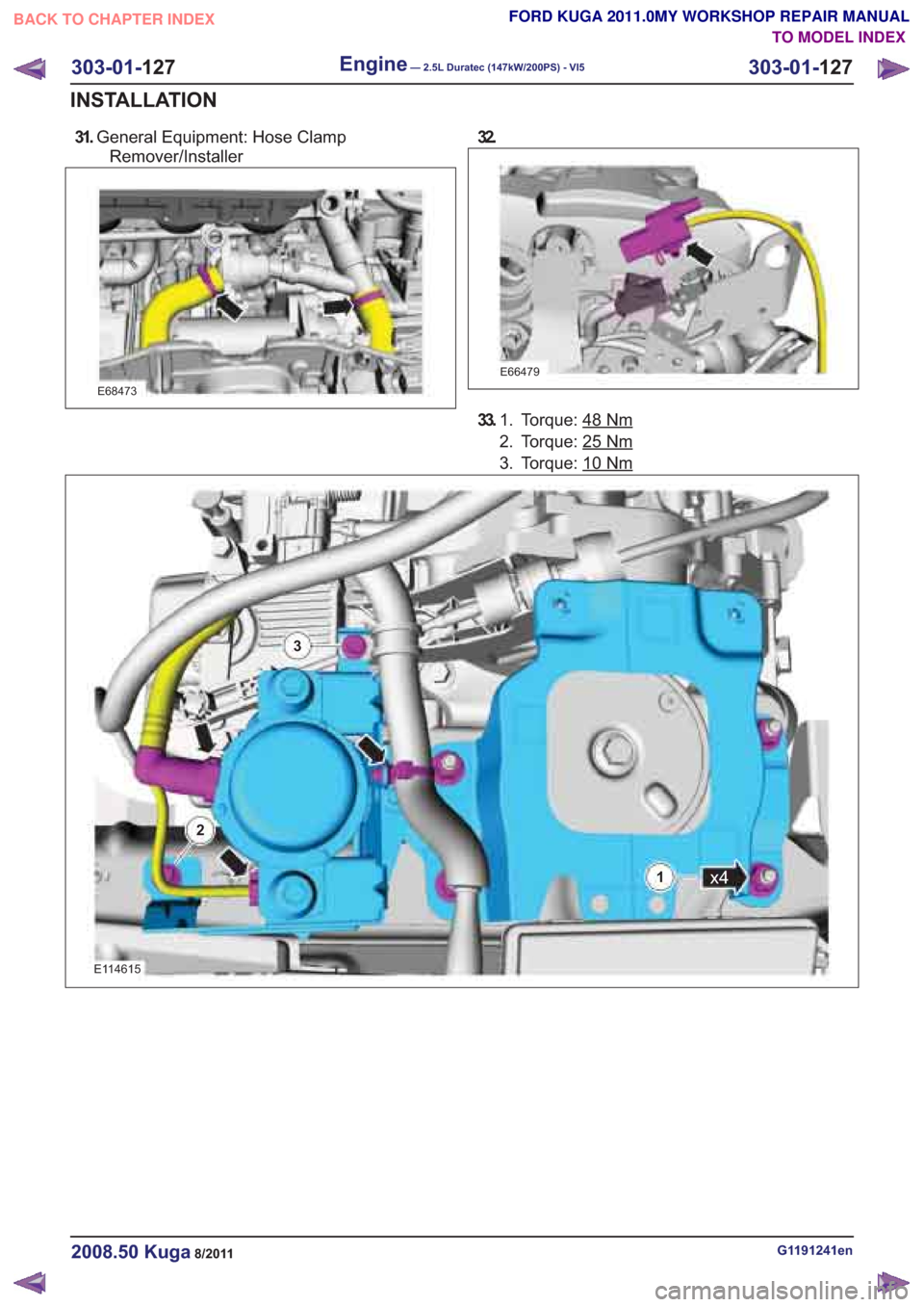 FORD KUGA 2011 1.G Workshop Manual 31.General Equipment: Hose Clamp
Remover/Installer
E68473
E66479
33. Torque: 48Nm1.
2. Torque: 25
Nm
3. Torque: 10Nm
x41
3
2
E114615
G1191241en2008.50 Kuga8/2011
303-01- 127
Engine— 2.5L Duratec (14