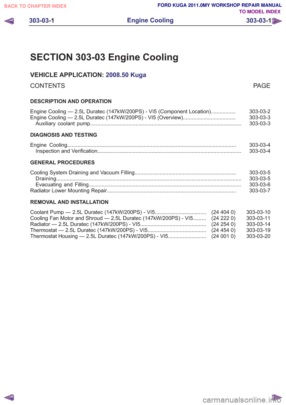 FORD KUGA 2011 1.G Owners Manual SECTION 303-03 Engine Cooling
VEHICLE APPLICATION:2008.50 Kuga
PA G E
CONTENTS
DESCRIPTION AND OPERATION
303-03-2
Engine Cooling — 2.5L Duratec (147kW/200PS) - VI5 (Component Location) .............