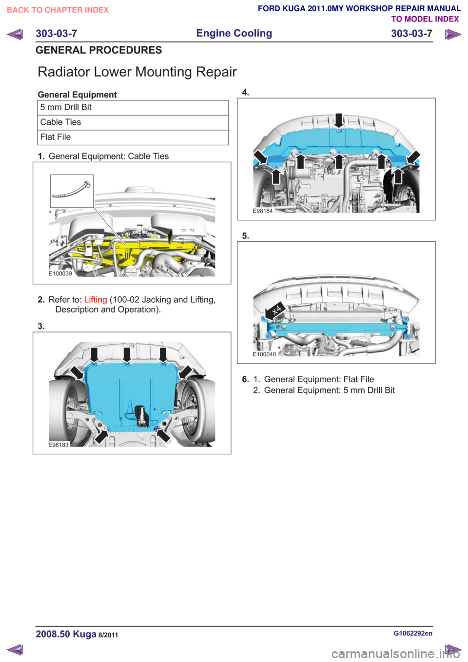 FORD KUGA 2011 1.G Workshop Manual Radiator Lower Mounting Repair
General Equipment5mmDrillBit
Cable Ties
Flat File
1. General Equipment: Cable Ties
E100039
2.Refer to: Lifting(100-02 Jacking and Lifting,
Description and Operation).
3. FORD KUGA 2011 1.G Workshop Manual Radiator Lower Mounting Repair
General Equipment5mmDrillBit
Cable Ties
Flat File
1. General Equipment: Cable Ties
E100039
2.Refer to: Lifting(100-02 Jacking and Lifting,
Description and Operation).
3.