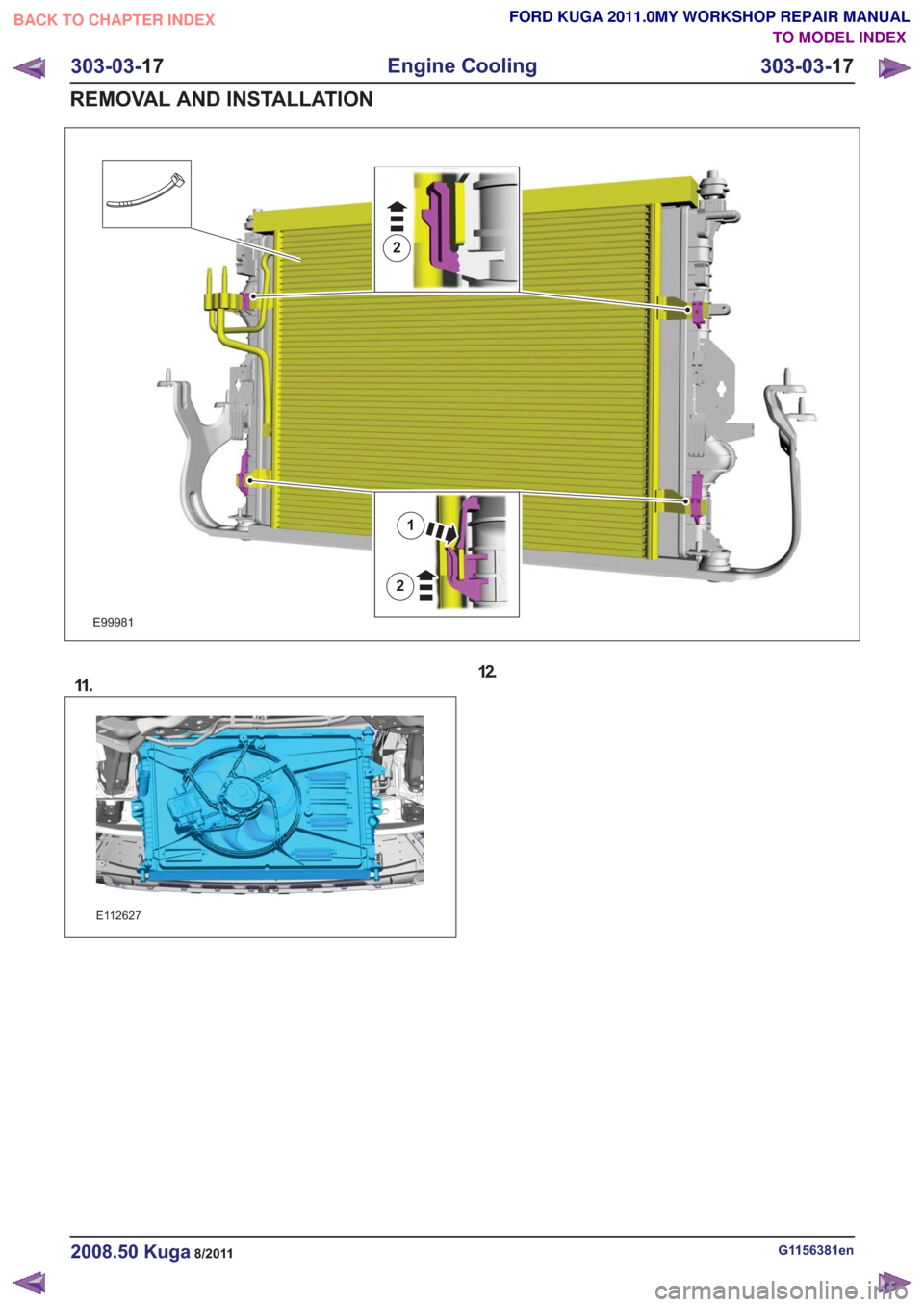 FORD KUGA 2011 1.G Workshop Manual E99981
2
1
2
11 .
E112627
12.
G1156381en2008.50 Kuga8/2011
303-03-17
Engine Cooling
303-03- 17
REMOVAL AND INSTALLATION
TO MODEL INDEX
BACK TO CHAPTER INDEX
FORD KUGA 2011.0MY WORKSHOP REPAIR MANUAL 
