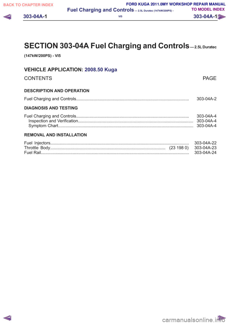 FORD KUGA 2011 1.G Workshop Manual SECTION 303-04A Fuel Charging and Controls— 2.5L Duratec
(147kW/200PS) - VI5
VEHICLE APPLICATION: 2008.50 Kuga
PA G E
CONTENTS
DESCRIPTION AND OPERATION
303-04A-2
Fuel Charging and Controls ........ FORD KUGA 2011 1.G Workshop Manual SECTION 303-04A Fuel Charging and Controls— 2.5L Duratec
(147kW/200PS) - VI5
VEHICLE APPLICATION: 2008.50 Kuga
PA G E
CONTENTS
DESCRIPTION AND OPERATION
303-04A-2
Fuel Charging and Controls ........
