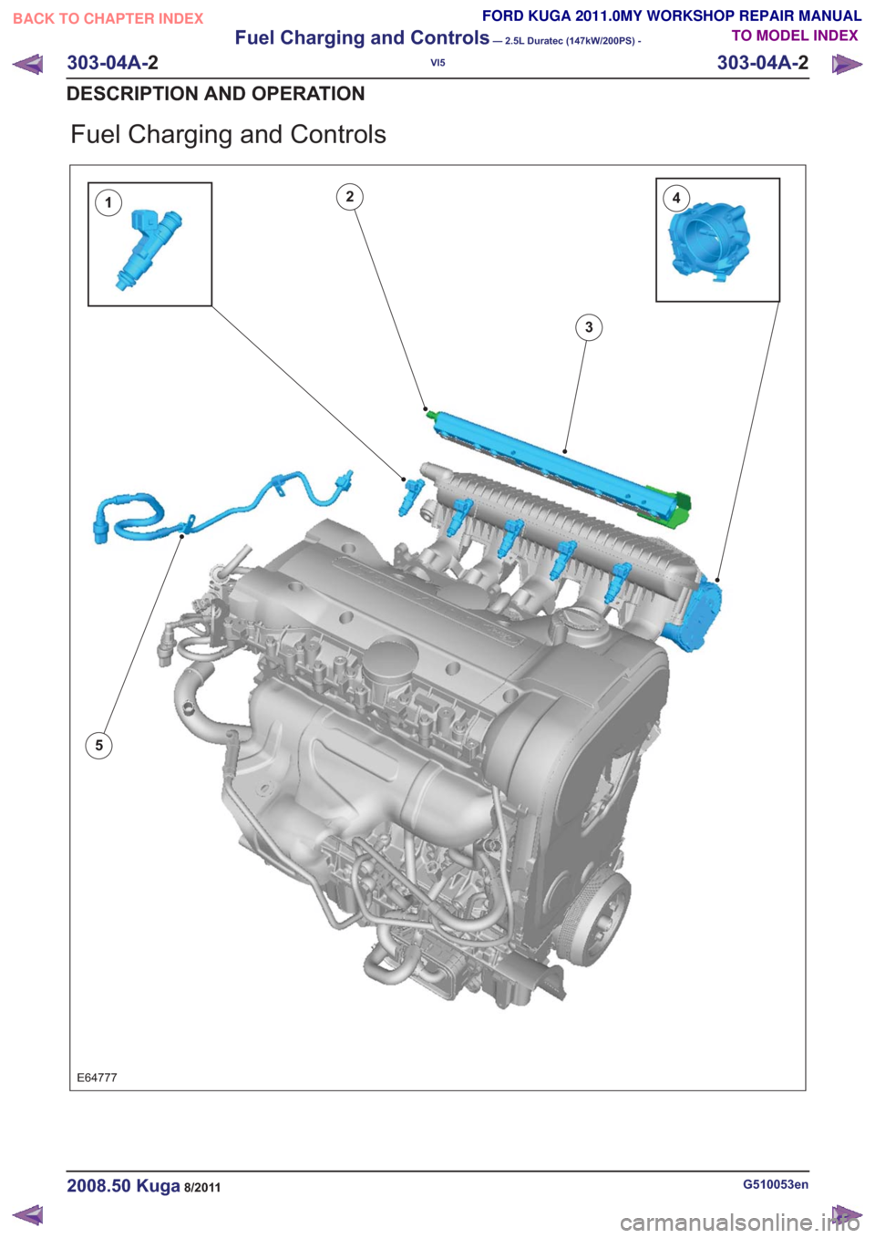FORD KUGA 2011 1.G Workshop Manual Fuel Charging and Controls
E64777
14
5
2
3
G510053en2008.50 Kuga8/2011
303-04A-2
Fuel Charging and Controls
— 2.5L Duratec (147kW/200PS) -
VI5
303-04A- 2
DESCRIPTION AND OPERATION
TO MODEL INDEX
BAC FORD KUGA 2011 1.G Workshop Manual Fuel Charging and Controls
E64777
14
5
2
3
G510053en2008.50 Kuga8/2011
303-04A-2
Fuel Charging and Controls
— 2.5L Duratec (147kW/200PS) -
VI5
303-04A- 2
DESCRIPTION AND OPERATION
TO MODEL INDEX
BAC
