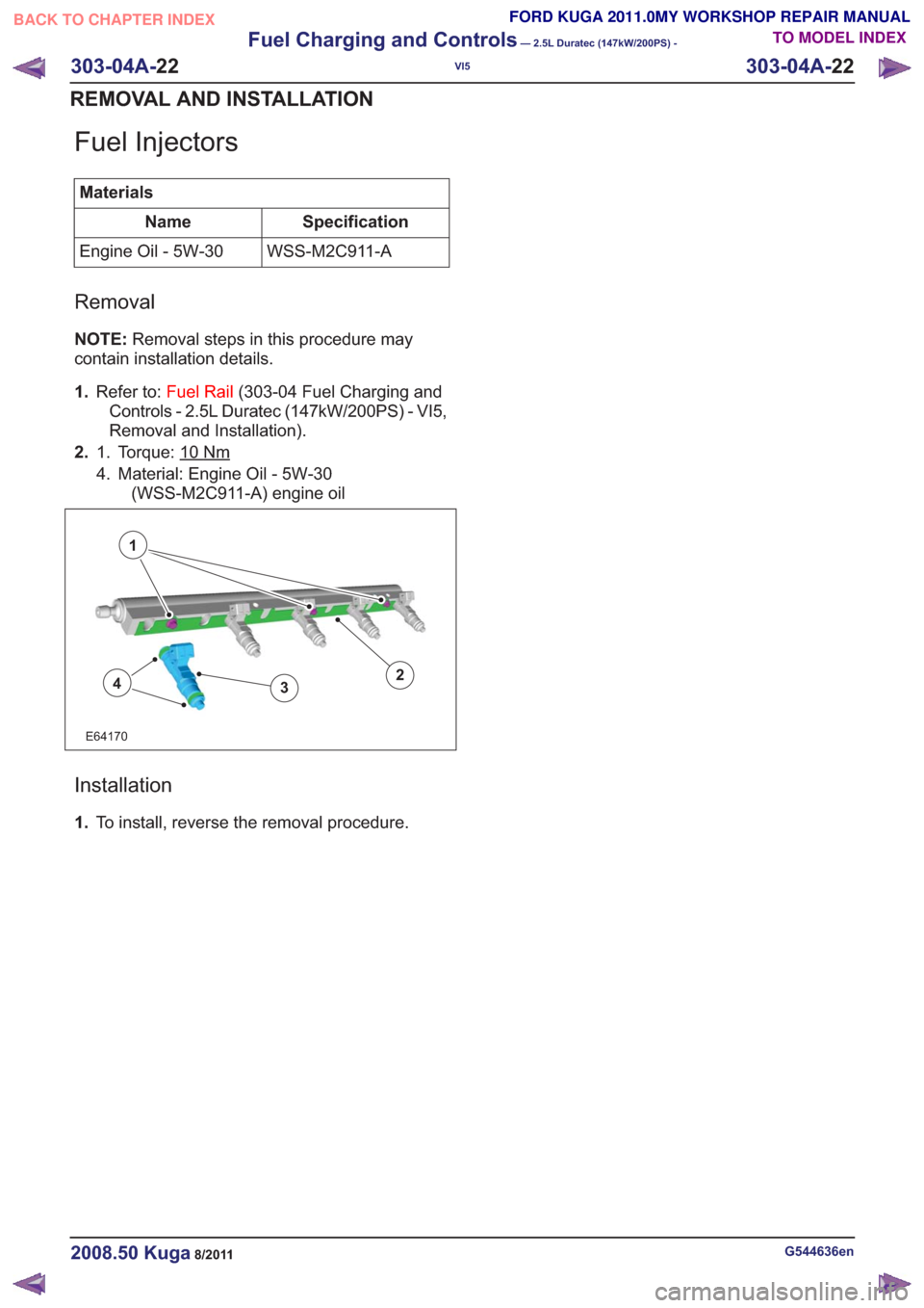 FORD KUGA 2011 1.G Service Manual Fuel Injectors
MaterialsSpecification
Name
WSS-M2C911-A
Engine Oil - 5W-30
Removal
NOTE: Removal steps in this procedure may
contain installation details.
1. Refer to: Fuel Rail (303-04 Fuel Charging 