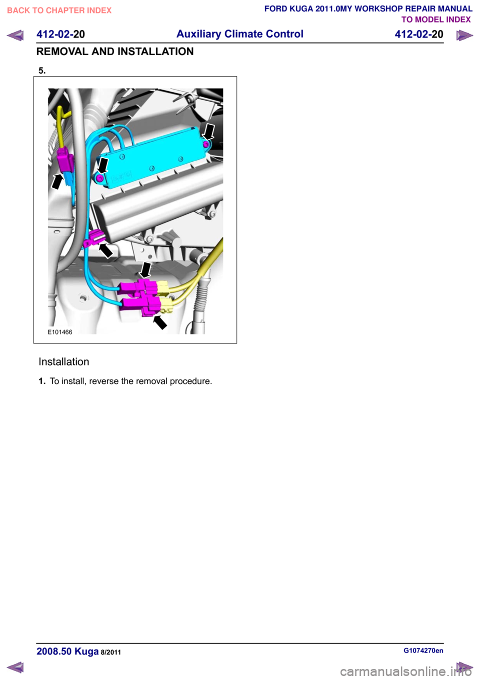 FORD KUGA 2011 1.G Workshop Manual 5.
Installation
1.
To install, reverse the removal procedure. G1074270en
2008.50 Kuga 8/2011 412-02-20
Auxiliary Climate Control
412-02-20
REMOVAL AND INSTALLATIONTO MODEL INDEX
BACK TO CHAPTER INDEX
