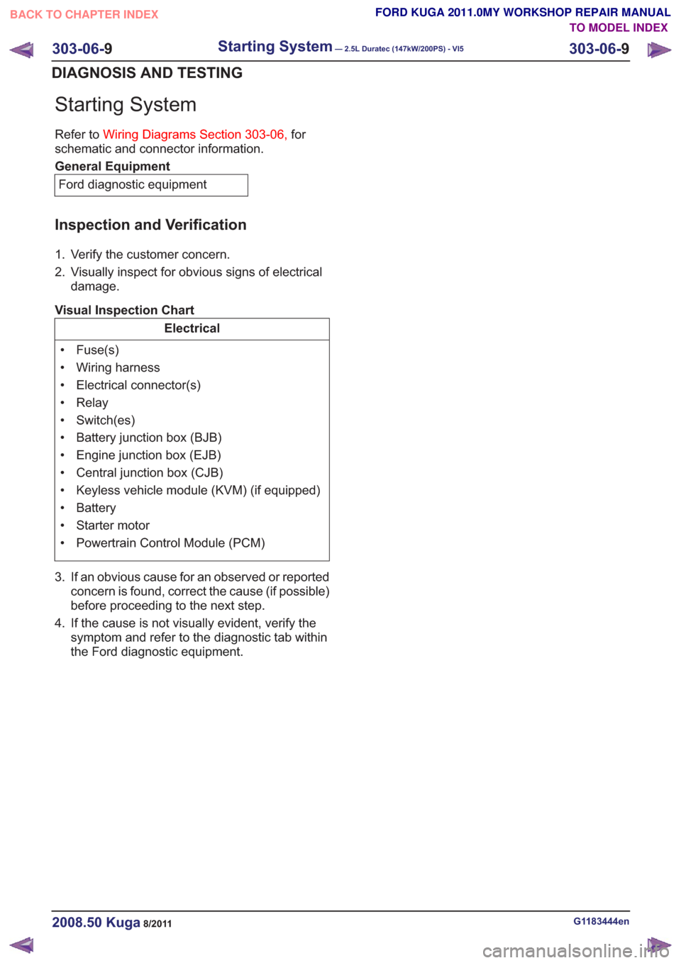 FORD KUGA 2011 1.G Owners Manual Starting System
Refer toWiring Diagrams Section 303-06, for
schematic and connector information.
General Equipment
Ford diagnostic equipment
Inspection and Verification
1. Verify the customer concern.