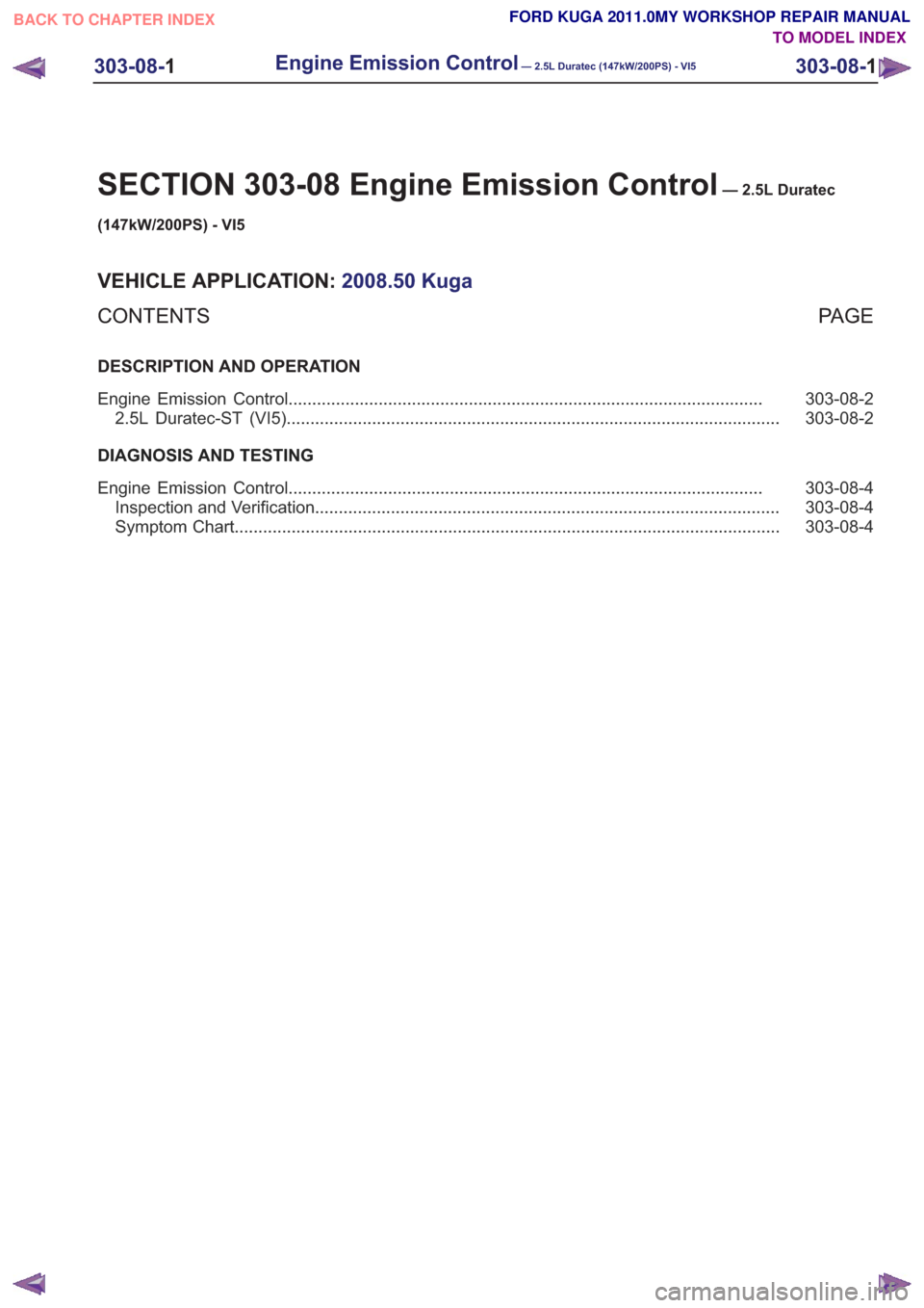 FORD KUGA 2011 1.G Workshop Manual SECTION 303-08 Engine Emission Control— 2.5L Duratec
(147kW/200PS) - VI5
VEHICLE APPLICATION: 2008.50 Kuga
PA G E
CONTENTS
DESCRIPTION AND OPERATION
303-08-2
Engine Emission Control ................ FORD KUGA 2011 1.G Workshop Manual SECTION 303-08 Engine Emission Control— 2.5L Duratec
(147kW/200PS) - VI5
VEHICLE APPLICATION: 2008.50 Kuga
PA G E
CONTENTS
DESCRIPTION AND OPERATION
303-08-2
Engine Emission Control ................