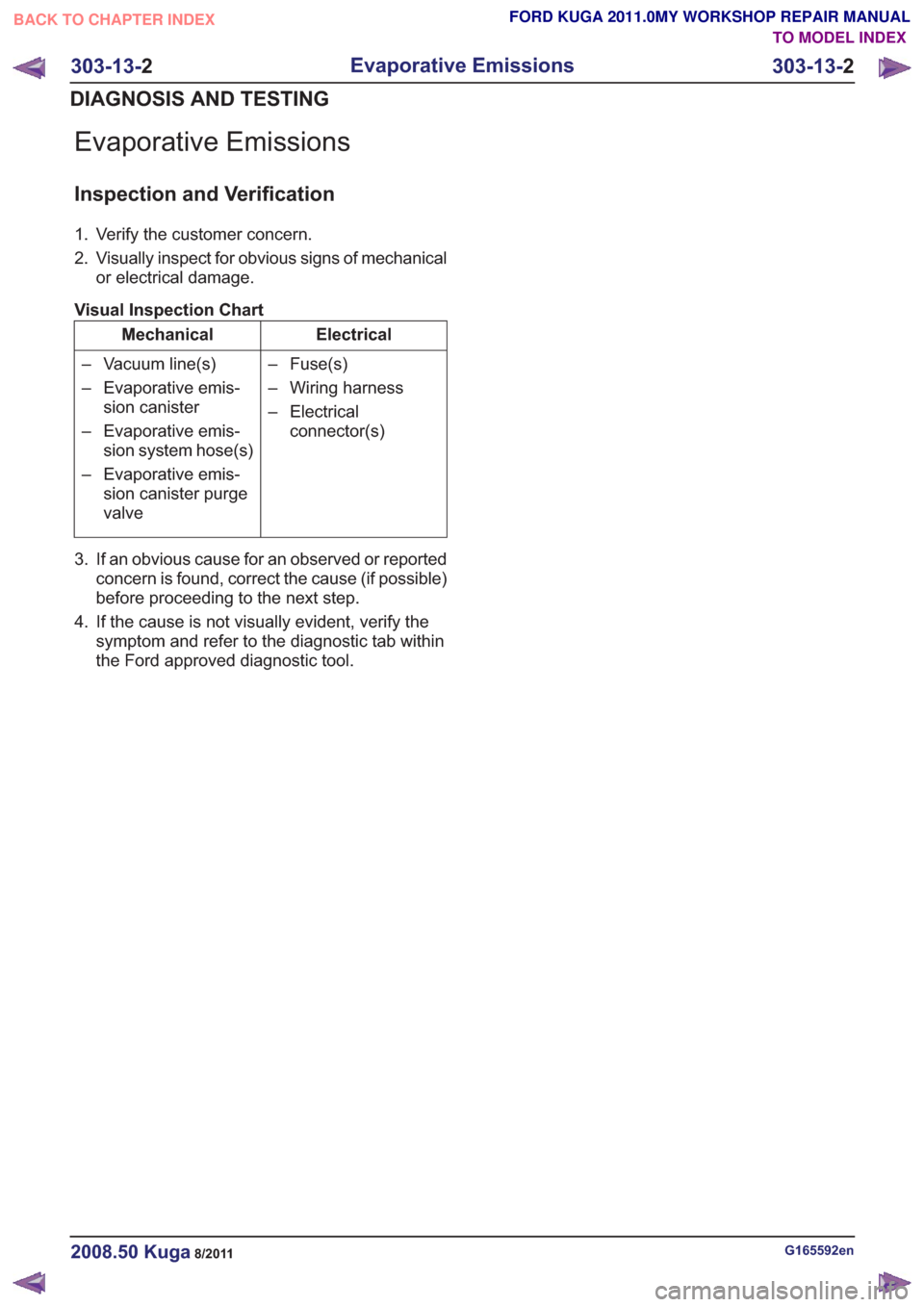 FORD KUGA 2011 1.G Workshop Manual Evaporative Emissions
Inspection and Verification
1. Verify the customer concern.
2. Visually inspect for obvious signs of mechanicalor electrical damage.
Visual Inspection Chart
Electrical
Mechanical FORD KUGA 2011 1.G Workshop Manual Evaporative Emissions
Inspection and Verification
1. Verify the customer concern.
2. Visually inspect for obvious signs of mechanicalor electrical damage.
Visual Inspection Chart
Electrical
Mechanical