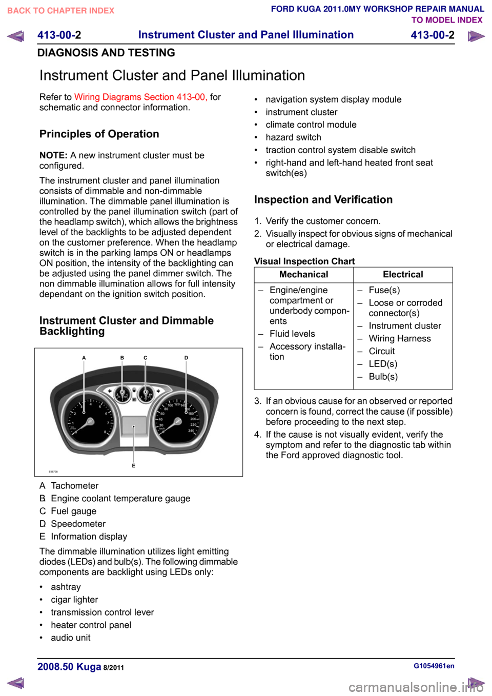 FORD KUGA 2011 1.G User Guide Instrument Cluster and Panel Illumination
Refer to
Wiring Diagrams Section 413-00, for
schematic and connector information.
Principles of Operation
NOTE: A new instrument cluster must be
configured.
T