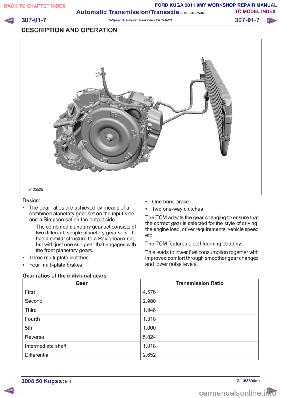 FORD KUGA 2011 1.G Workshop Manual E125525
Design:
• The gear ratios are achieved by means of acombined planetary gear set on the input side
and a Simpson set on the output side.
– The combined planetary gear set consists oftwo dif FORD KUGA 2011 1.G Workshop Manual E125525
Design:
• The gear ratios are achieved by means of acombined planetary gear set on the input side
and a Simpson set on the output side.
– The combined planetary gear set consists oftwo dif