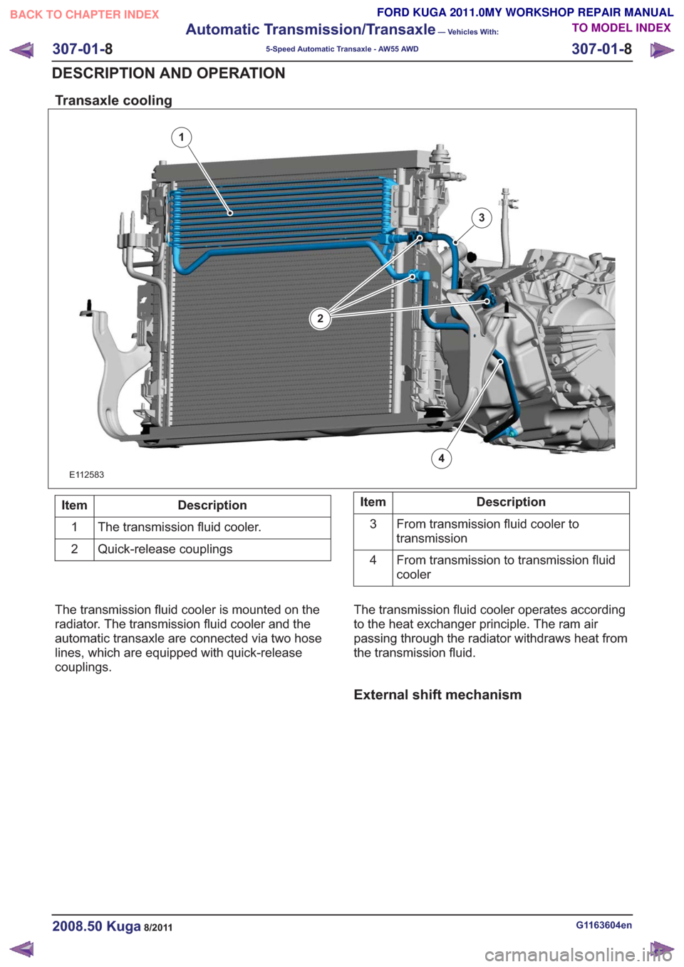 FORD KUGA 2011 1.G Workshop Manual Transaxle cooling
1
2
3
4
E112583
Description
Item
The transmission fluid cooler.
1
Quick-release couplings
2Description
Item
From transmission fluid cooler to
transmission
3
From transmission to tran FORD KUGA 2011 1.G Workshop Manual Transaxle cooling
1
2
3
4
E112583
Description
Item
The transmission fluid cooler.
1
Quick-release couplings
2Description
Item
From transmission fluid cooler to
transmission
3
From transmission to tran
