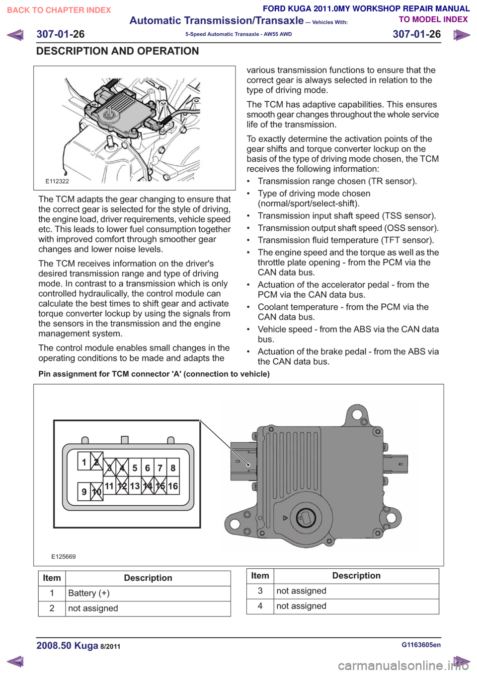FORD KUGA 2011 1.G Service Manual E112322
The TCM adapts the gear changing to ensure that
the correct gear is selected for the style of driving,
the engine load, driver requirements, vehicle speed
etc. This leads to lower fuel consump FORD KUGA 2011 1.G Service Manual E112322
The TCM adapts the gear changing to ensure that
the correct gear is selected for the style of driving,
the engine load, driver requirements, vehicle speed
etc. This leads to lower fuel consump
