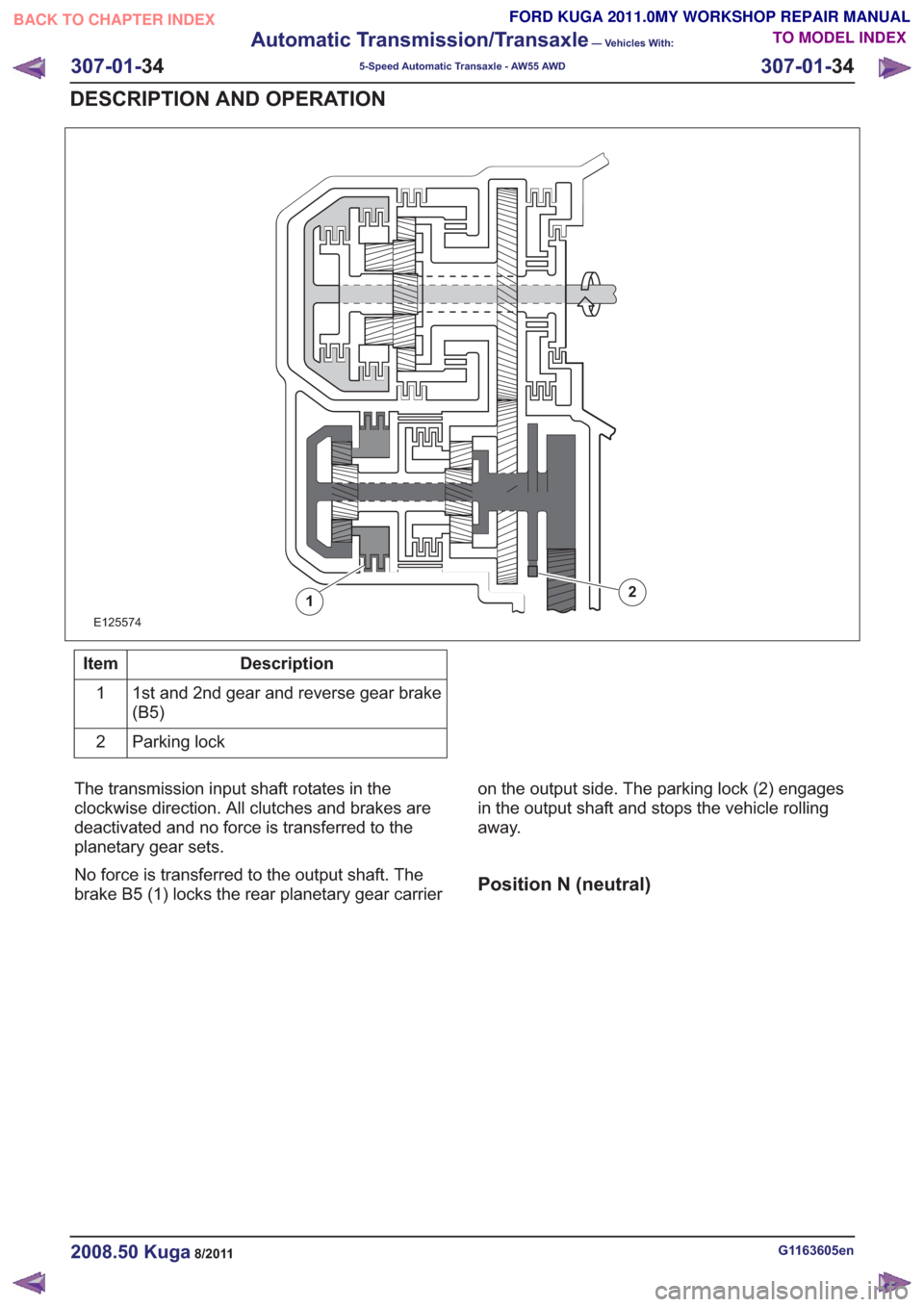 FORD KUGA 2011 1.G Workshop Manual E125574
12
Description
Item
1st and 2nd gear and reverse gear brake
(B5)
1
Parking lock
2
The transmission input shaft rotates in the
clockwise direction. All clutches and brakes are
deactivated and n FORD KUGA 2011 1.G Workshop Manual E125574
12
Description
Item
1st and 2nd gear and reverse gear brake
(B5)
1
Parking lock
2
The transmission input shaft rotates in the
clockwise direction. All clutches and brakes are
deactivated and n