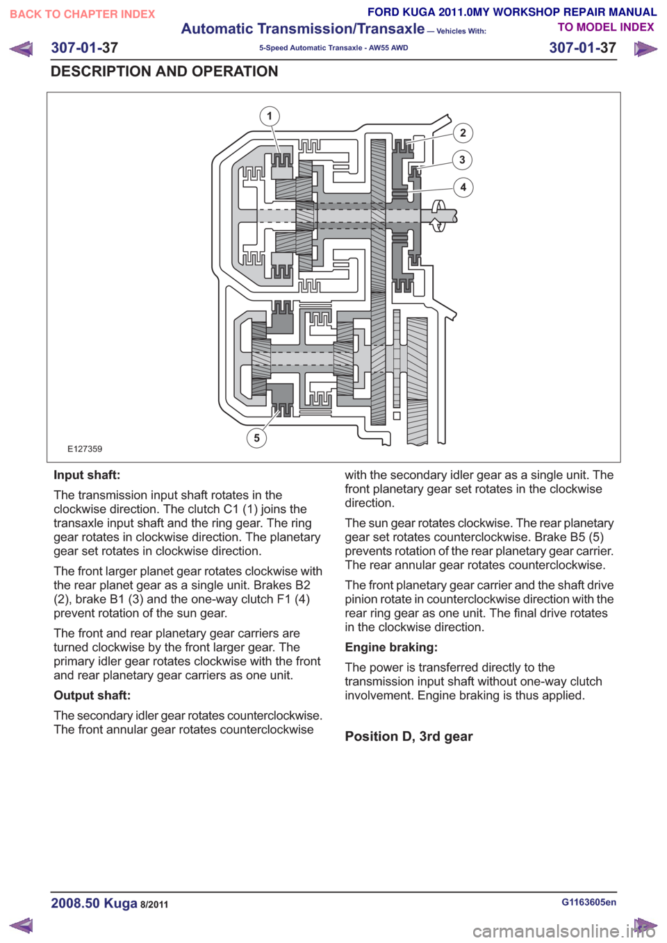 FORD KUGA 2011 1.G Workshop Manual E127359
1
2
3
4
5
Input shaft:
The transmission input shaft rotates in the
clockwise direction. The clutch C1 (1) joins the
transaxle input shaft and the ring gear. The ring
gear rotates in clockwise FORD KUGA 2011 1.G Workshop Manual E127359
1
2
3
4
5
Input shaft:
The transmission input shaft rotates in the
clockwise direction. The clutch C1 (1) joins the
transaxle input shaft and the ring gear. The ring
gear rotates in clockwise
