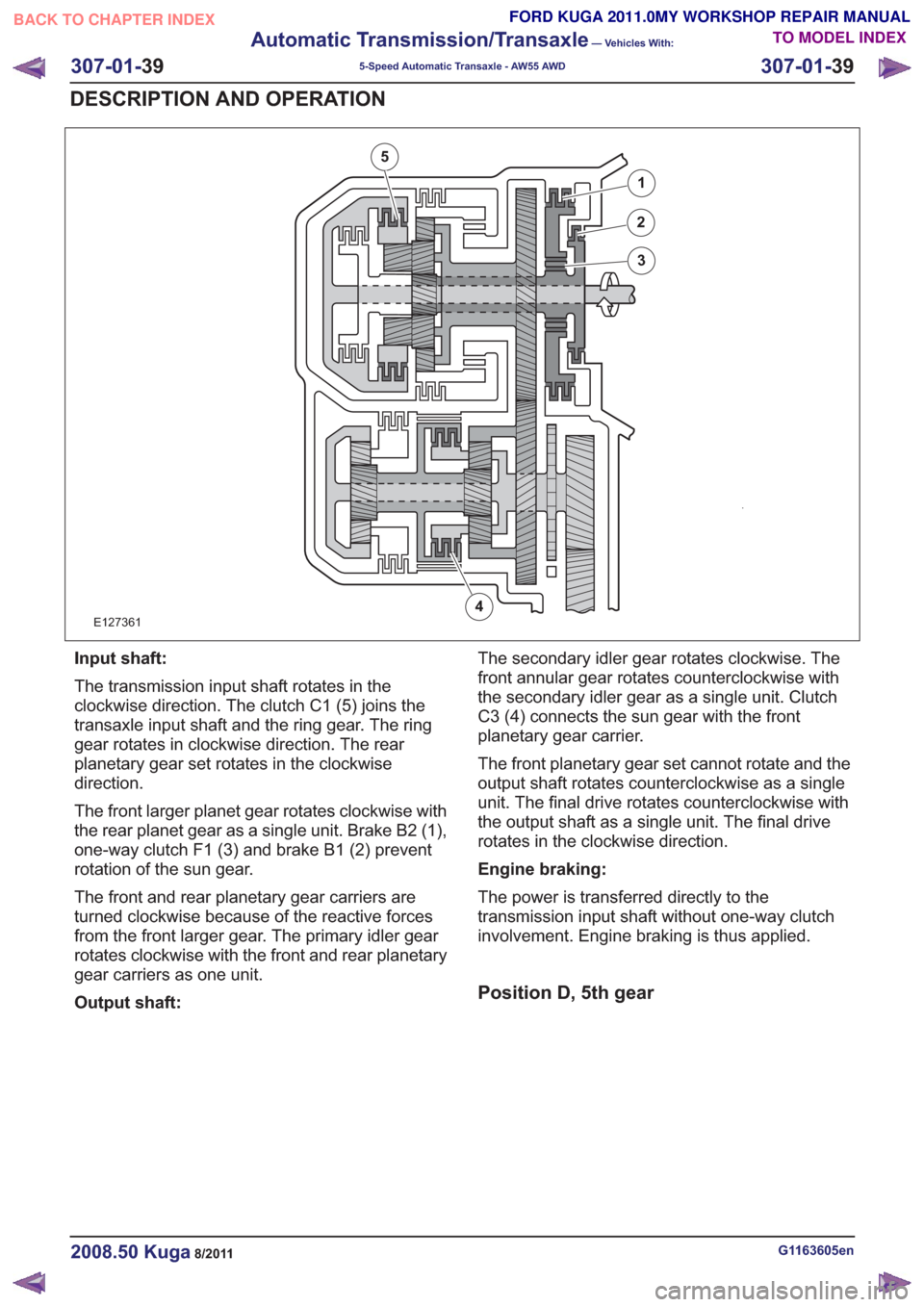 FORD KUGA 2011 1.G Workshop Manual E127361
1
2
3
4
5
Input shaft:
The transmission input shaft rotates in the
clockwise direction. The clutch C1 (5) joins the
transaxle input shaft and the ring gear. The ring
gear rotates in clockwise FORD KUGA 2011 1.G Workshop Manual E127361
1
2
3
4
5
Input shaft:
The transmission input shaft rotates in the
clockwise direction. The clutch C1 (5) joins the
transaxle input shaft and the ring gear. The ring
gear rotates in clockwise