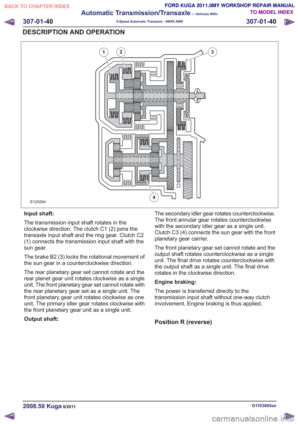 FORD KUGA 2011 1.G Workshop Manual E125594
12
4
3
Input shaft:
The transmission input shaft rotates in the
clockwise direction. The clutch C1 (2) joins the
transaxle input shaft and the ring gear. Clutch C2
(1) connects the transmissio