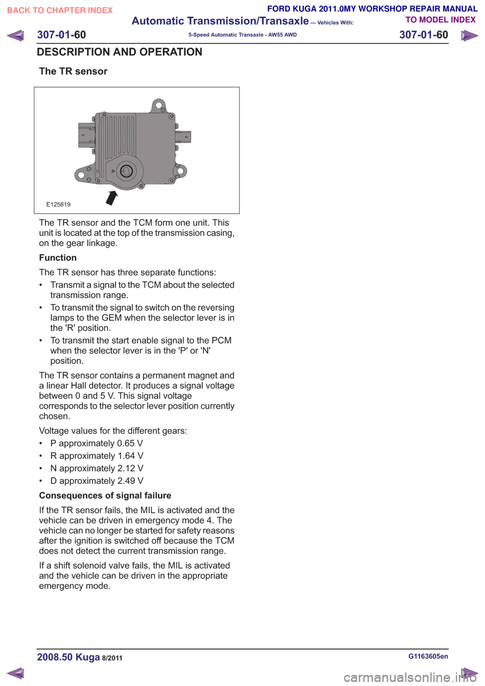 FORD KUGA 2011 1.G Workshop Manual The TR sensor
E125819
The TR sensor and the TCM form one unit. This
unit is located at the top of the transmission casing,
on the gear linkage.
Function
The TR sensor has three separate functions:
• FORD KUGA 2011 1.G Workshop Manual The TR sensor
E125819
The TR sensor and the TCM form one unit. This
unit is located at the top of the transmission casing,
on the gear linkage.
Function
The TR sensor has three separate functions:
•