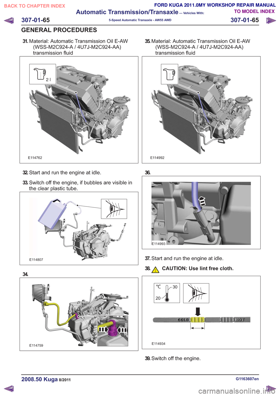FORD KUGA 2011 1.G Workshop Manual 31.Material: Automatic Transmission Oil E-AW
(WSS-M2C924-A / 4U7J-M2C924-AA)
transmission fluid
E114762
2l
32. Start and run the engine at idle.
33. Switch off the engine, if bubbles are visible in
th FORD KUGA 2011 1.G Workshop Manual 31.Material: Automatic Transmission Oil E-AW
(WSS-M2C924-A / 4U7J-M2C924-AA)
transmission fluid
E114762
2l
32. Start and run the engine at idle.
33. Switch off the engine, if bubbles are visible in
th
