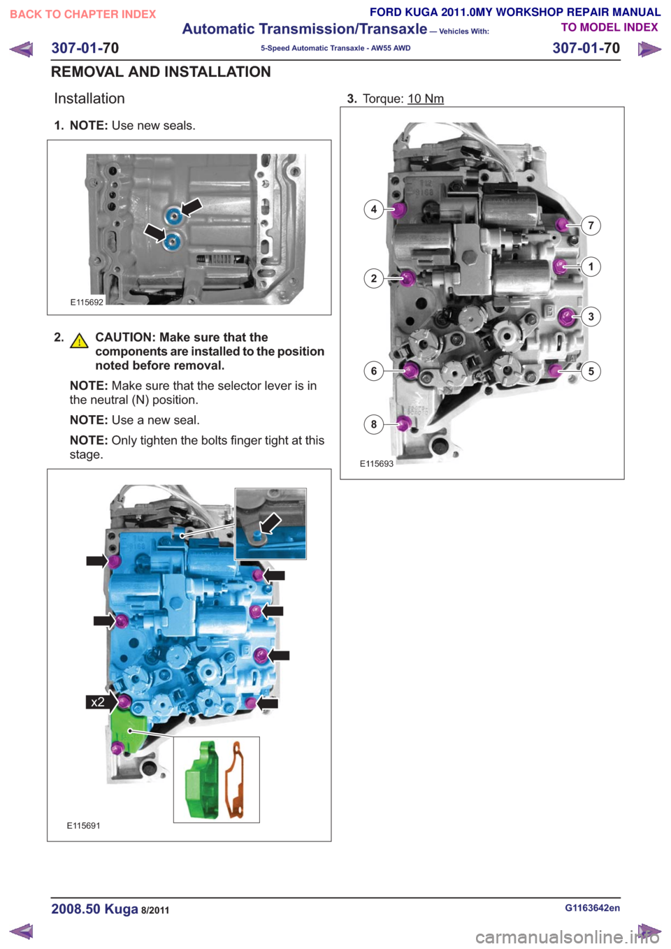 FORD KUGA 2011 1.G Workshop Manual Installation
1. NOTE:Use new seals.
E115692
2. CAUTION: Make sure that the
components are installed to the position
noted before removal.
NOTE: Make sure that the selector lever is in
the neutral (N) FORD KUGA 2011 1.G Workshop Manual Installation
1. NOTE:Use new seals.
E115692
2. CAUTION: Make sure that the
components are installed to the position
noted before removal.
NOTE: Make sure that the selector lever is in
the neutral (N)