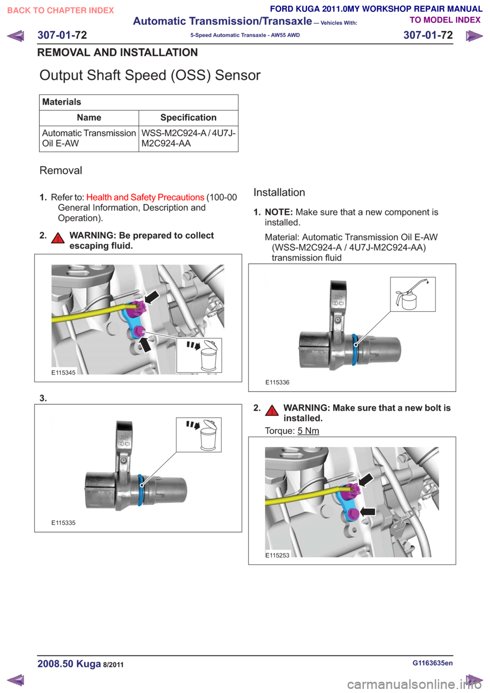 FORD KUGA 2011 1.G Workshop Manual Output Shaft Speed (OSS) Sensor
MaterialsSpecification
Name
WSS-M2C924-A / 4U7J-
M2C924-AA
Automatic Transmission
Oil E-AW
Removal
1.
Refer to: Health and Safety Precautions (100-00
General Informatio