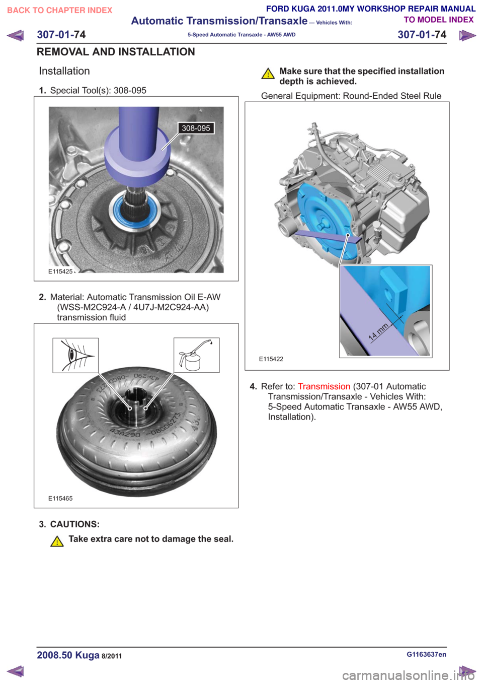 FORD KUGA 2011 1.G Workshop Manual Installation
1.Special Tool(s): 308-095
308-095308-095
E115425
2.Material: Automatic Transmission Oil E-AW
(WSS-M2C924-A / 4U7J-M2C924-AA)
transmission fluid
E115465
3. CAUTIONS:
Take extra care not t
