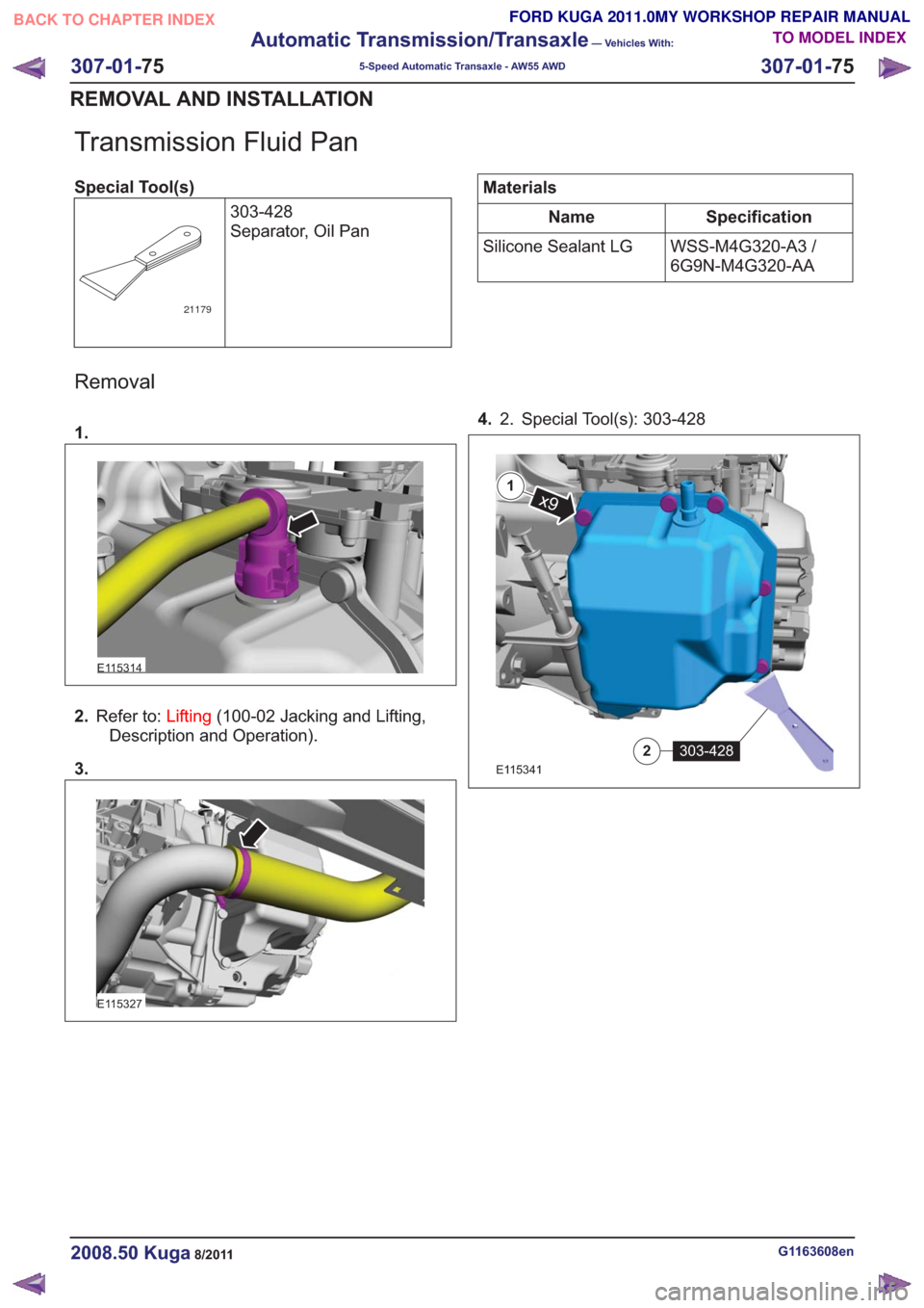 FORD KUGA 2011 1.G Workshop Manual Transmission Fluid Pan
Special Tool(s)303-428
Separator, Oil Pan
21179
Materials
Specification
Name
WSS-M4G320-A3 /
6G9N-M4G320-AA
Silicone Sealant LG
Removal
1.
E115314
2.
Refer to: Lifting(100-02 Ja