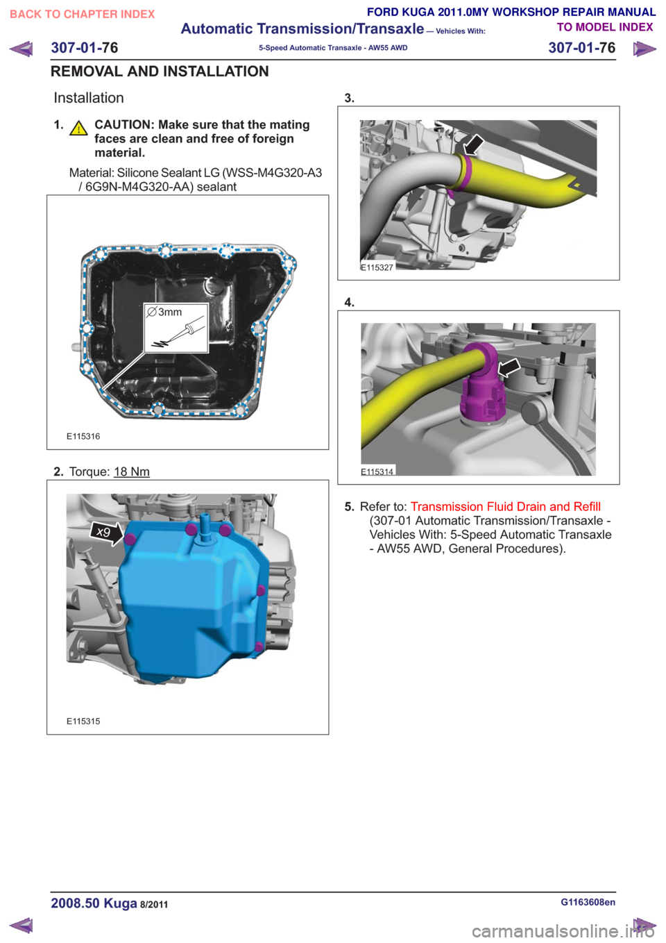 FORD KUGA 2011 1.G Workshop Manual Installation
1. CAUTION: Make sure that the matingfaces are clean and free of foreign
material.
Material: Silicone Sealant LG (WSS-M4G320-A3/ 6G9N-M4G320-AA) sealant
3mm3mm
E115316
2. Torque: 18Nm
x9x