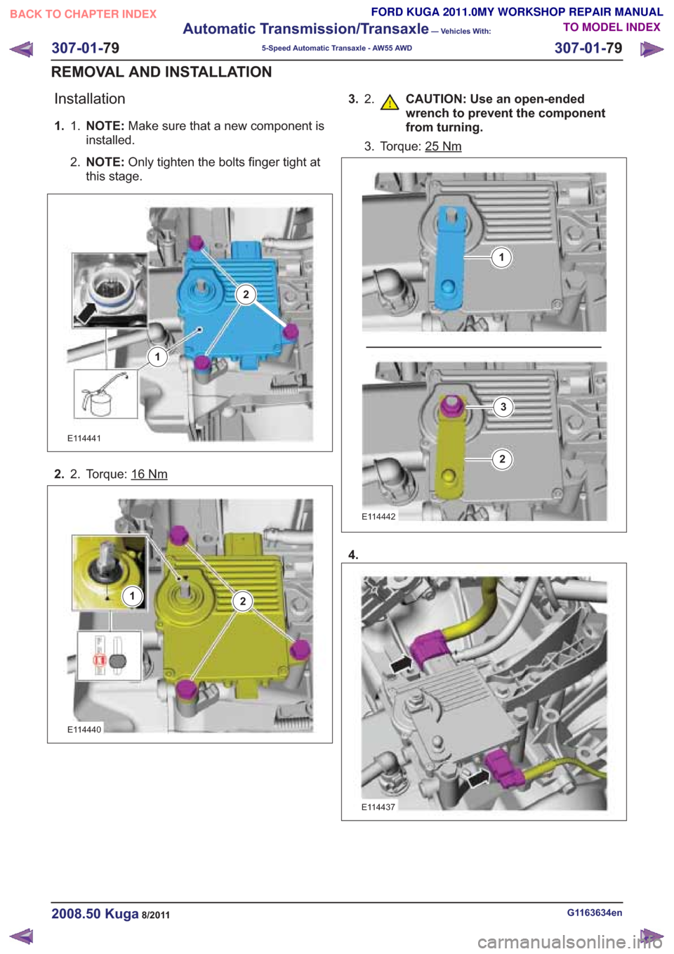 FORD KUGA 2011 1.G Workshop Manual Installation
1. NOTE:Make sure that a new component is
installed.
1.
2.
NOTE: Only tighten the bolts finger tight at
this stage.
2
1
2
1
E114441
2. Torque: 16Nm2.
2121
E114440
3.2. CAUTION: Use an ope