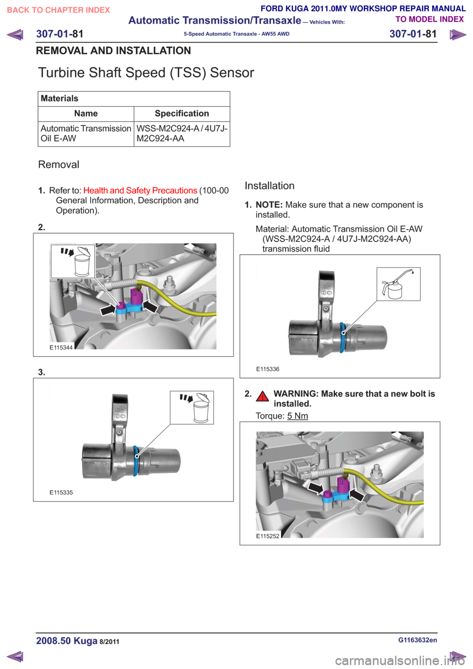 FORD KUGA 2011 1.G Workshop Manual Turbine Shaft Speed (TSS) Sensor
MaterialsSpecification
Name
WSS-M2C924-A / 4U7J-
M2C924-AA
Automatic Transmission
Oil E-AW
Removal
1.
Refer to: Health and Safety Precautions (100-00
General Informati