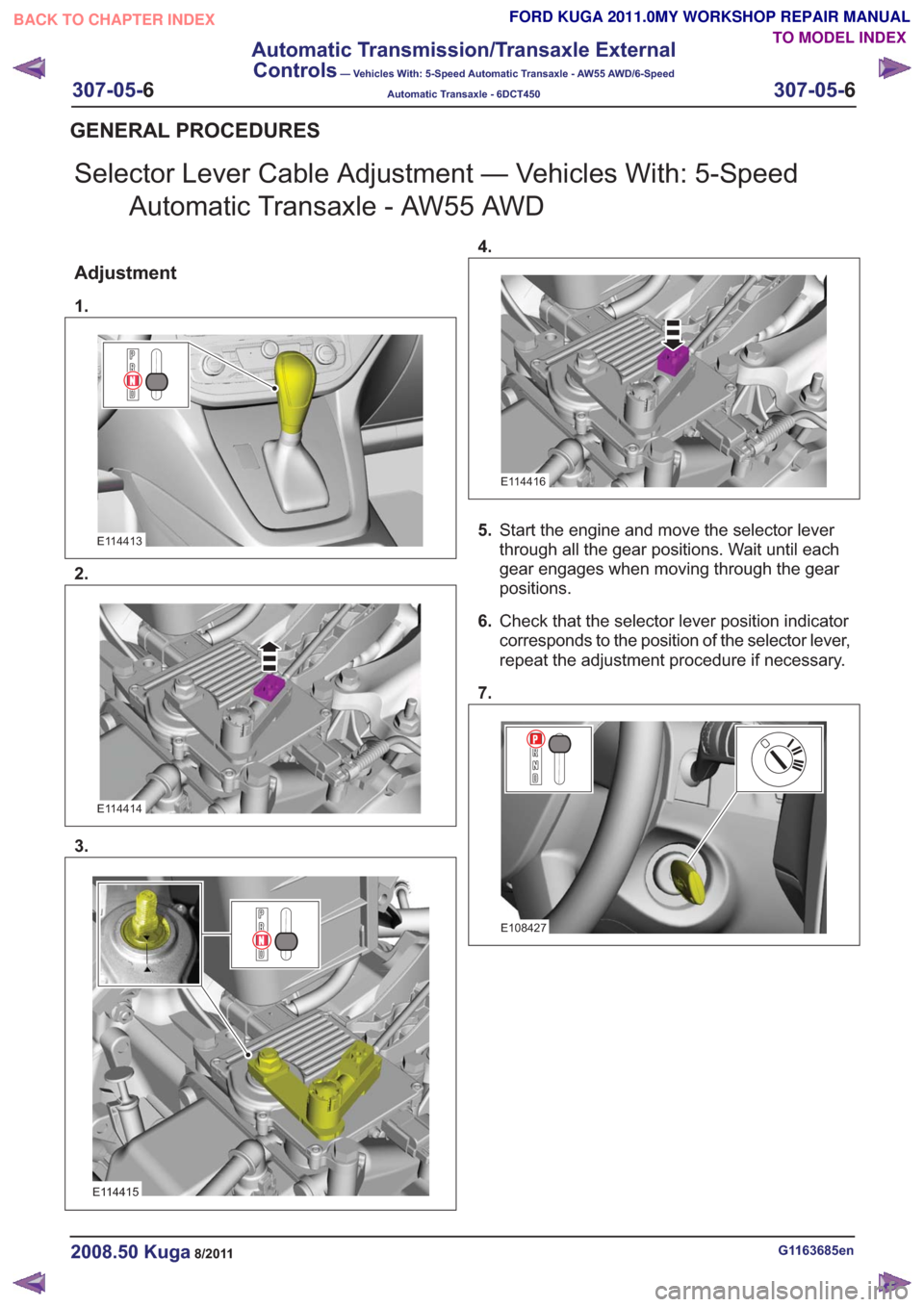 FORD KUGA 2011 1.G Manual Online Selector Lever Cable Adjustment — Vehicles With: 5-SpeedAutomatic Transaxle - AW55 AWD
Adjustment
1.
E114413
2.
E114414
3.
E114415
4.
E114416
5.Start the engine and move the selector lever
through a
