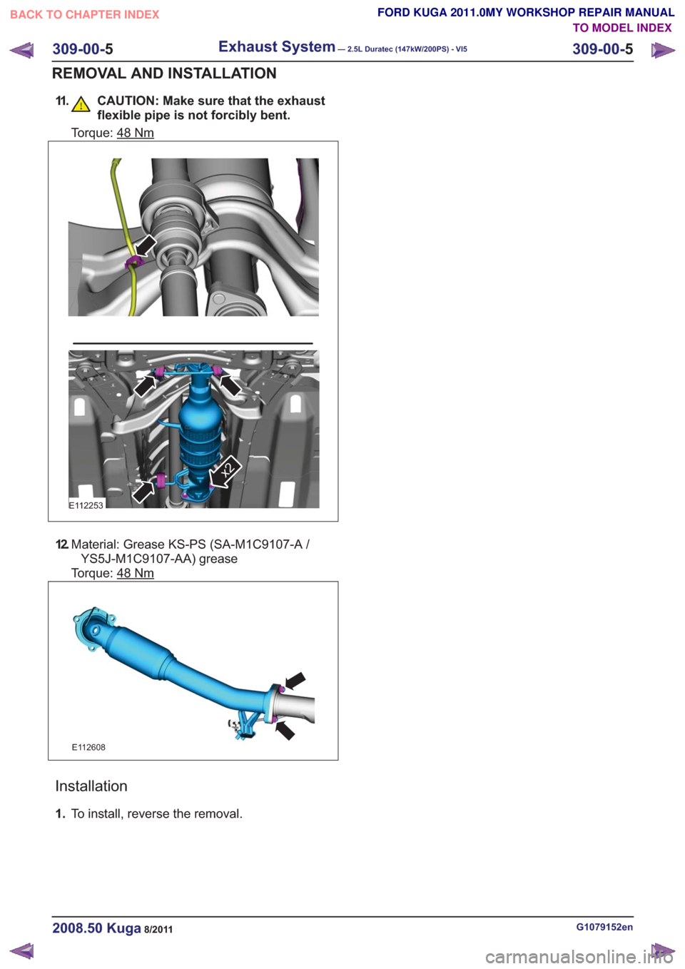 FORD KUGA 2011 1.G Workshop Manual 11. CAUTION: Make sure that the exhaustflexible pipe is not forcibly bent.
Torque: 48Nm
E112253
x2
12.Material: Grease KS-PS (SA-M1C9107-A /
YS5J-M1C9107-AA) grease
Torque: 48
Nm
E112608
Installation
FORD KUGA 2011 1.G Workshop Manual 11. CAUTION: Make sure that the exhaustflexible pipe is not forcibly bent.
Torque: 48Nm
E112253
x2
12.Material: Grease KS-PS (SA-M1C9107-A /
YS5J-M1C9107-AA) grease
Torque: 48
Nm
E112608
Installation